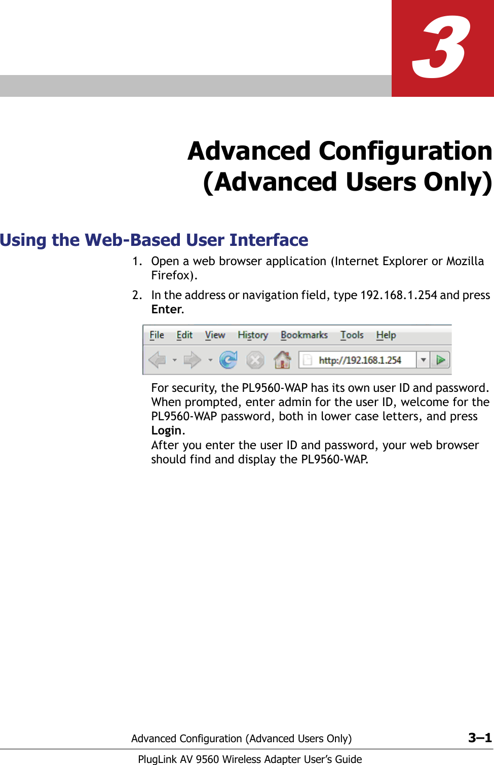 Advanced Configuration (Advanced Users Only) 3–1PlugLink AV 9560 Wireless Adapter User’s Guide3Advanced Configuration(Advanced Users Only)Using the Web-Based User Interface1. Open a web browser application (Internet Explorer or Mozilla Firefox).2. In the address or navigation field, type 192.168.1.254 and press Enter.For security, the PL9560-WAP has its own user ID and password. When prompted, enter admin for the user ID, welcome for the PL9560-WAP password, both in lower case letters, and press Login. After you enter the user ID and password, your web browser should find and display the PL9560-WAP.