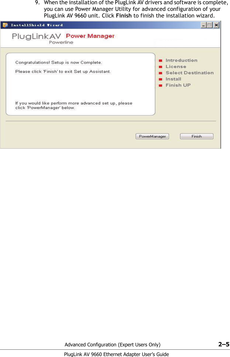 Advanced Configuration (Expert Users Only) 2–5PlugLink AV 9660 Ethernet Adapter User’s Guide9. When the installation of the PlugLink AV drivers and software is complete, you can use Power Manager Utility for advanced configuration of your PlugLink AV 9660 unit. Click Finish to finish the installation wizard. 