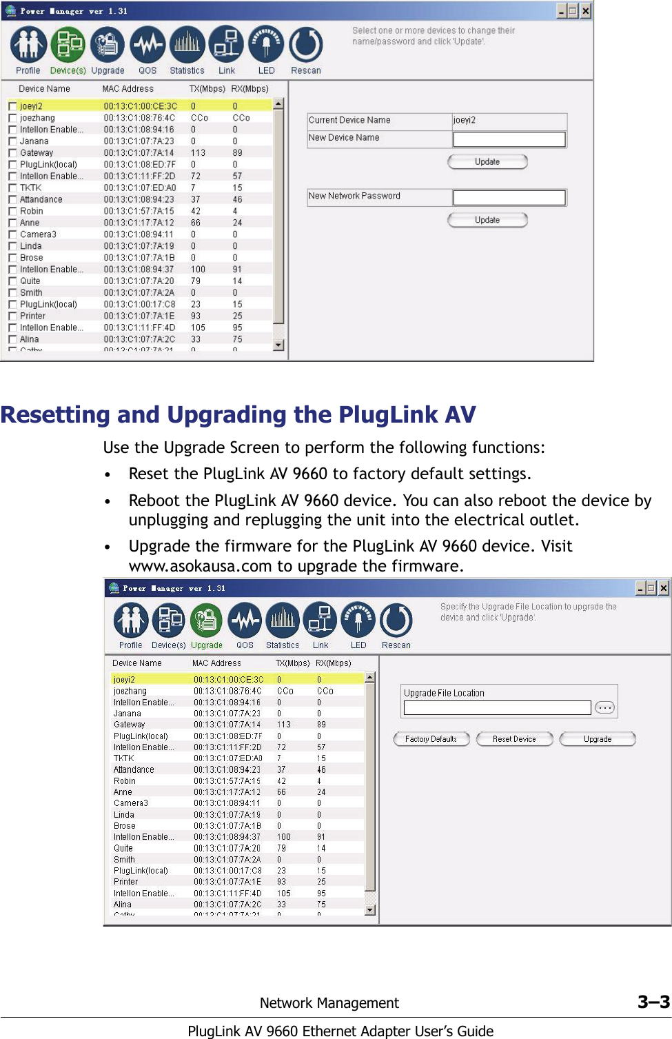 Network Management 3–3PlugLink AV 9660 Ethernet Adapter User’s GuideResetting and Upgrading the PlugLink AVUse the Upgrade Screen to perform the following functions:• Reset the PlugLink AV 9660 to factory default settings.• Reboot the PlugLink AV 9660 device. You can also reboot the device by unplugging and replugging the unit into the electrical outlet.• Upgrade the firmware for the PlugLink AV 9660 device. Visit www.asokausa.com to upgrade the firmware. 