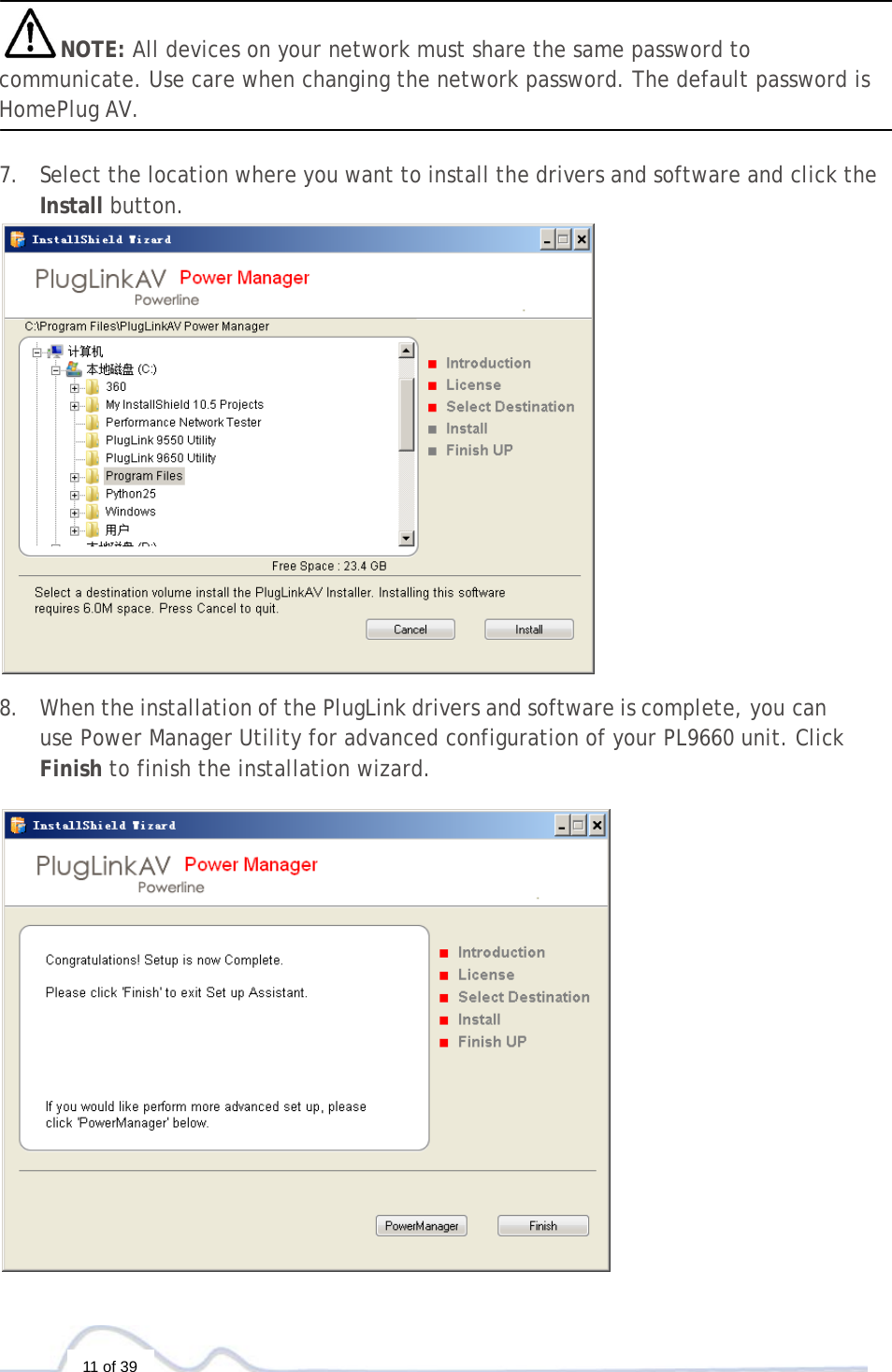 11 of 39   NOTE: All devices on your network must share the same password to communicate. Use care when changing the network password. The default password is HomePlug AV.   7. Select the location where you want to install the drivers and software and click the Install button.   8. When the installation of the PlugLink drivers and software is complete, you can use Power Manager Utility for advanced configuration of your PL9660 unit. Click Finish to finish the installation wizard.   