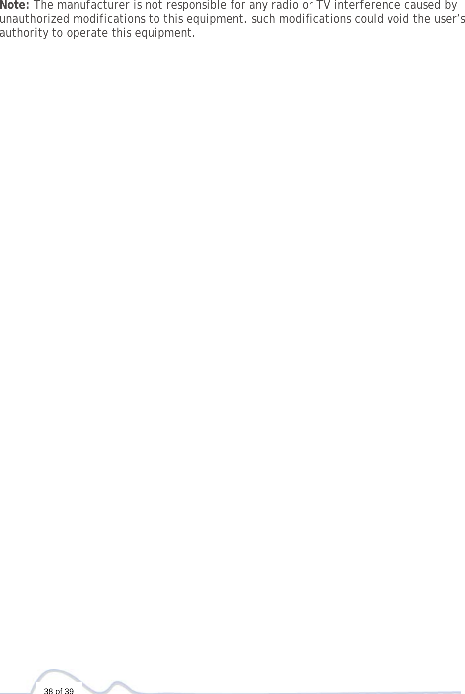   38 of 39    Note: The manufacturer is not responsible for any radio or TV interference caused by unauthorized modifications to this equipment. such modifications could void the user’s authority to operate this equipment. 