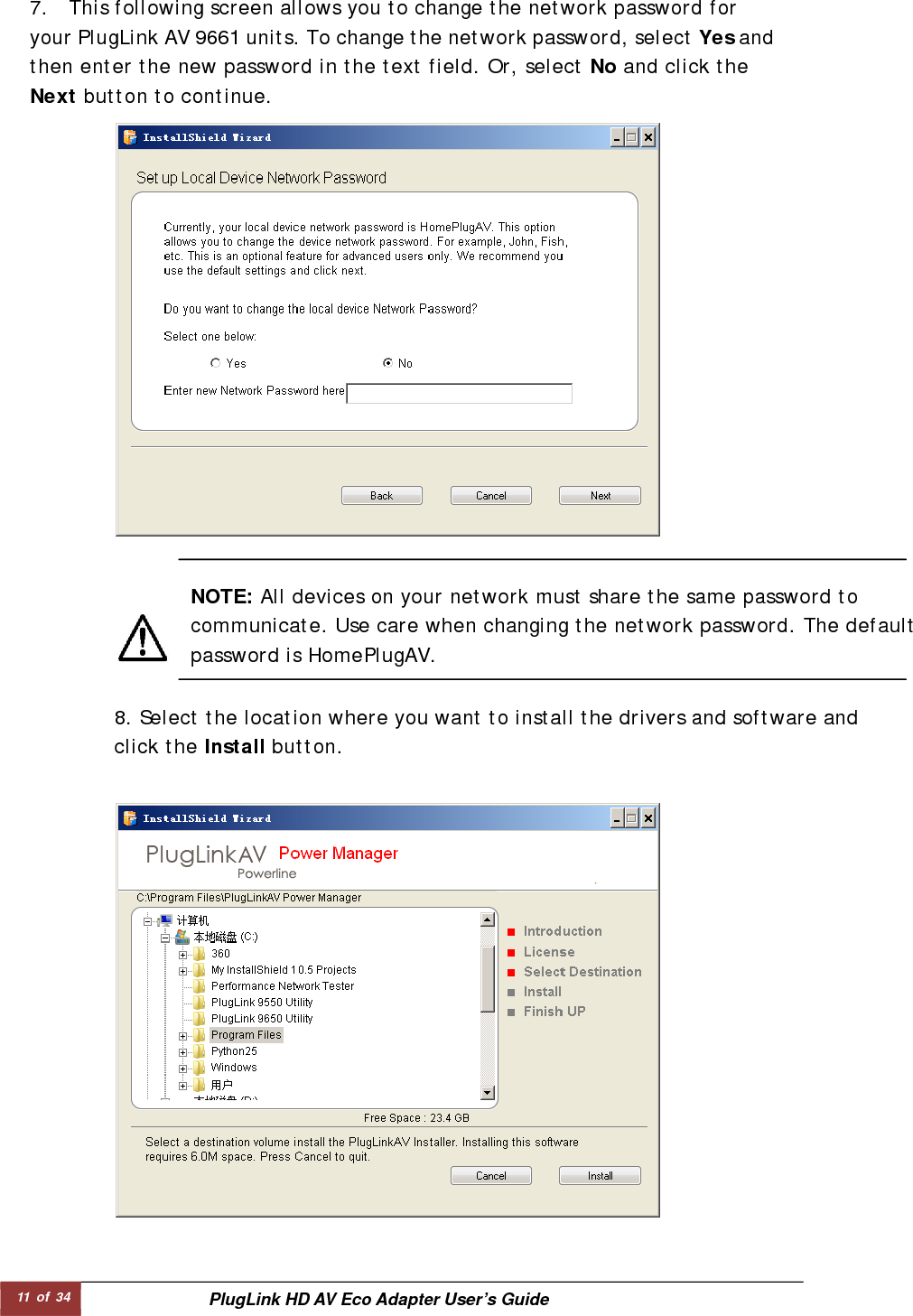11 of 34  PlugLink HD AV Eco Adapter User’s Guide NOTE: All devices on your network must share the same password to communicate. Use care when changing the network password. The default password is HomePlugAV.  8. Select the location where you want to install the drivers and software andclick the Install button.  7.  This following screen allows you to change the network password for your PlugLink AV 9661 units. To change the network password, select Yes and then enter the new password in the text field. Or, select No and click the Next button to continue.  