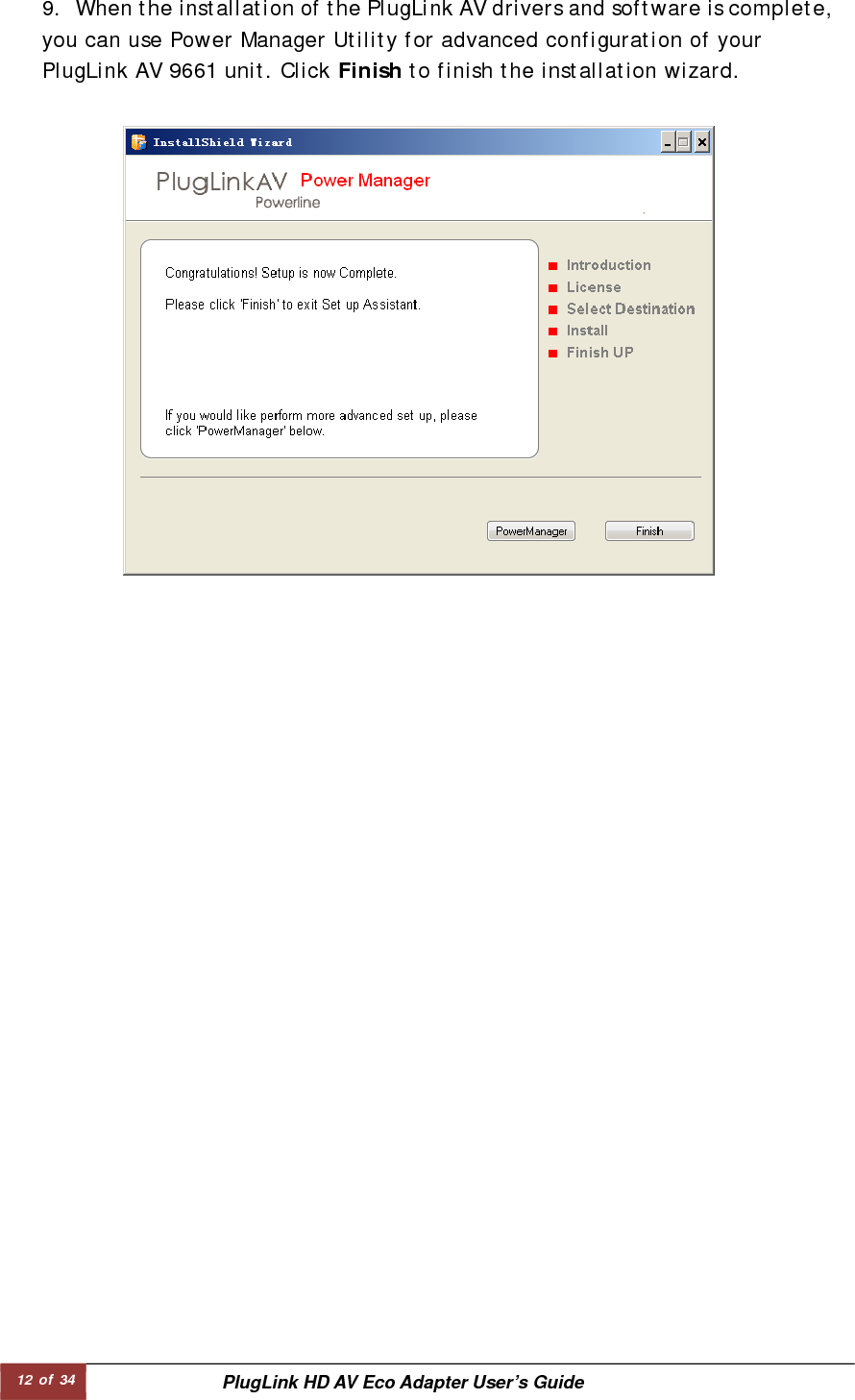 12 of 34  PlugLink HD AV Eco Adapter User’s Guide 9.   When the installation of the PlugLink AV drivers and software is complete,you can use Power Manager Utility for advanced configuration of your PlugLink AV 9661 unit. Click Finish to finish the installation wizard.  