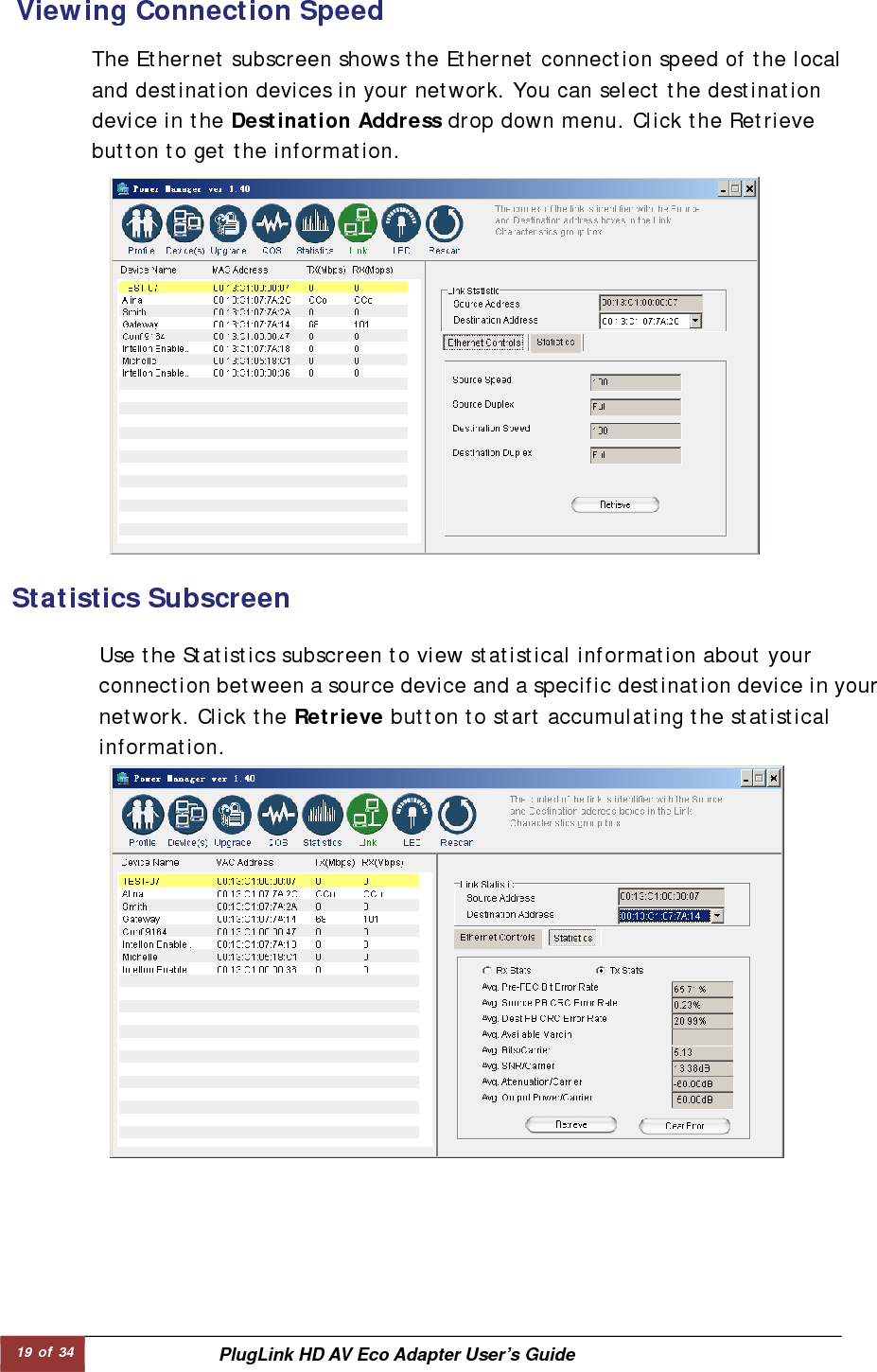 19 of 34  PlugLink HD AV Eco Adapter User’s Guide   Statistics Subscreen     Viewing Connection Speed   The Ethernet subscreen shows the Ethernet connection speed of the local and destination devices in your network. You can select the destination device in the Destination Address drop down menu. Click the Retrieve button to get the information.  Use the Statistics subscreen to view statistical information about your connection between a source device and a specific destination device in yournetwork. Click the Retrieve button to start accumulating the statistical information.  