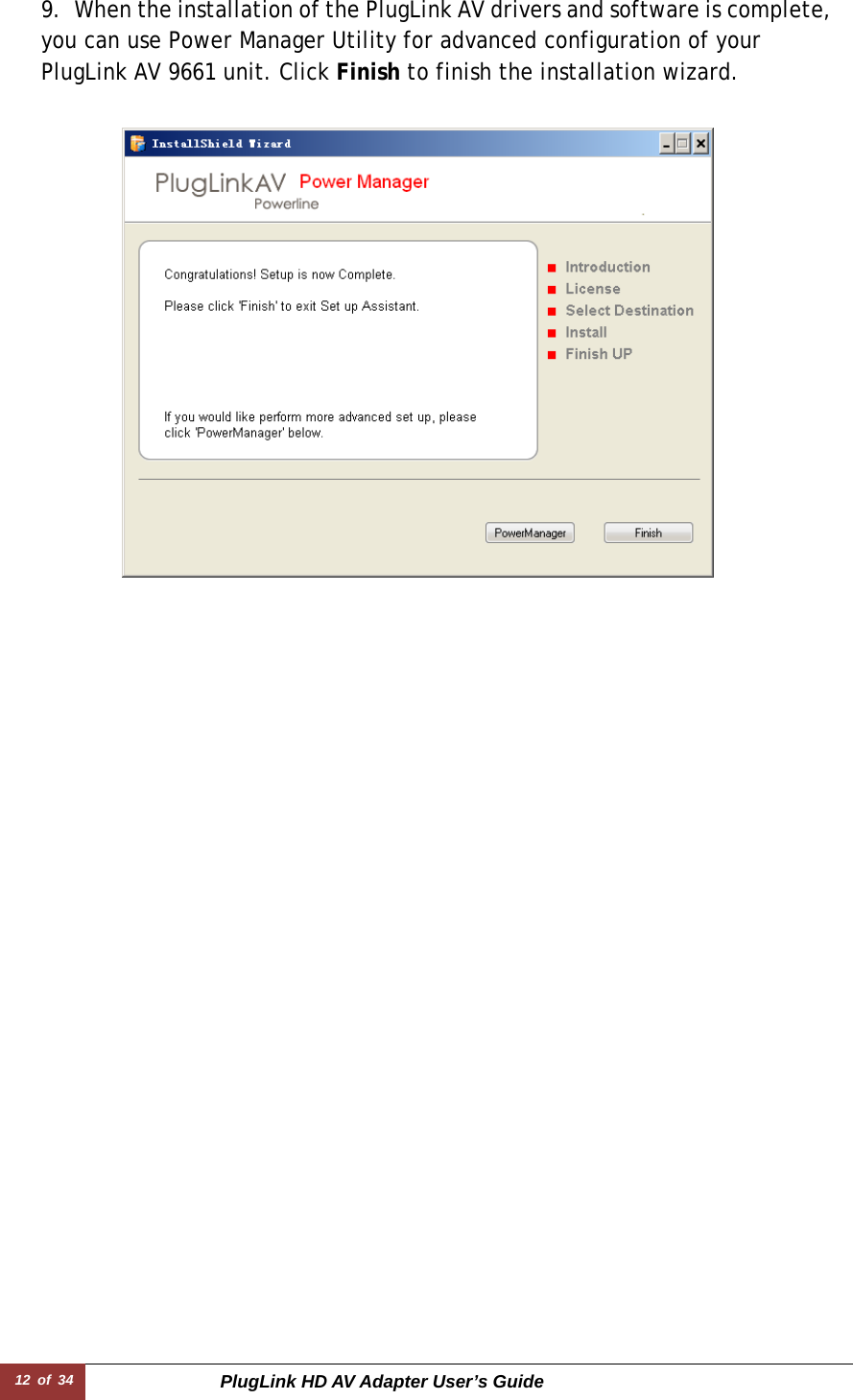 12 of 34  PlugLink HD AV Adapter User’s Guide 9.   When the installation of the PlugLink AV drivers and software is complete,you can use Power Manager Utility for advanced configuration of your PlugLink AV 9661 unit. Click Finish to finish the installation wizard.  