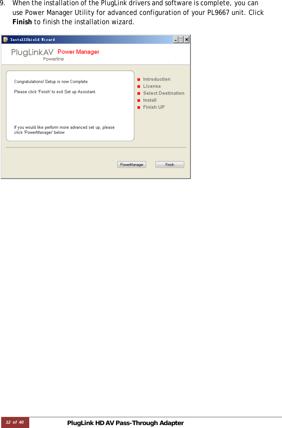12 of 40 PlugLink HD AVPass-Through Adapter 9. When the installation of the PlugLink drivers and software is complete, you can use Power Manager Utility for advanced configuration of your PL9667 unit. Click Finish to finish the installation wizard.   