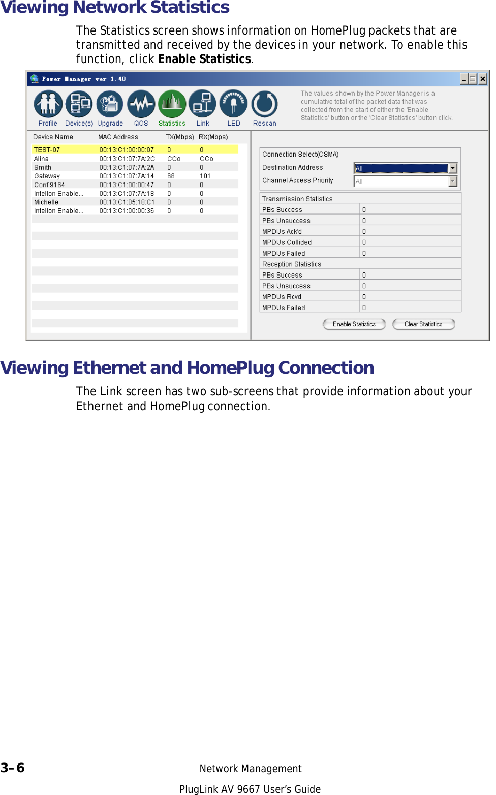   Viewing Network Statistics  The Statistics screen shows information on HomePlug packets that are transmitted and received by the devices in your network. To enable this function, click Enable Statistics.              Viewing Ethernet and HomePlug Connection  The Link screen has two sub-screens that provide information about your Ethernet and HomePlug connection.                                 3–6  Network Management  PlugLink AV 9667 User’s Guide 