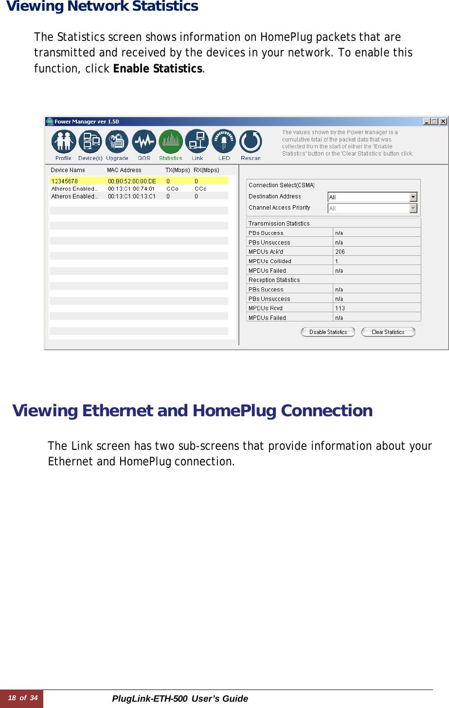 18 of 34 PlugLink-ETH-500  User’s Guide  Viewing Network Statistics   The Statistics screen shows information on HomePlug packets that are transmitted and received by the devices in your network. To enable this function, click Enable Statistics.            Viewing Ethernet and HomePlug Connection   The Link screen has two sub-screens that provide information about your Ethernet and HomePlug connection. 