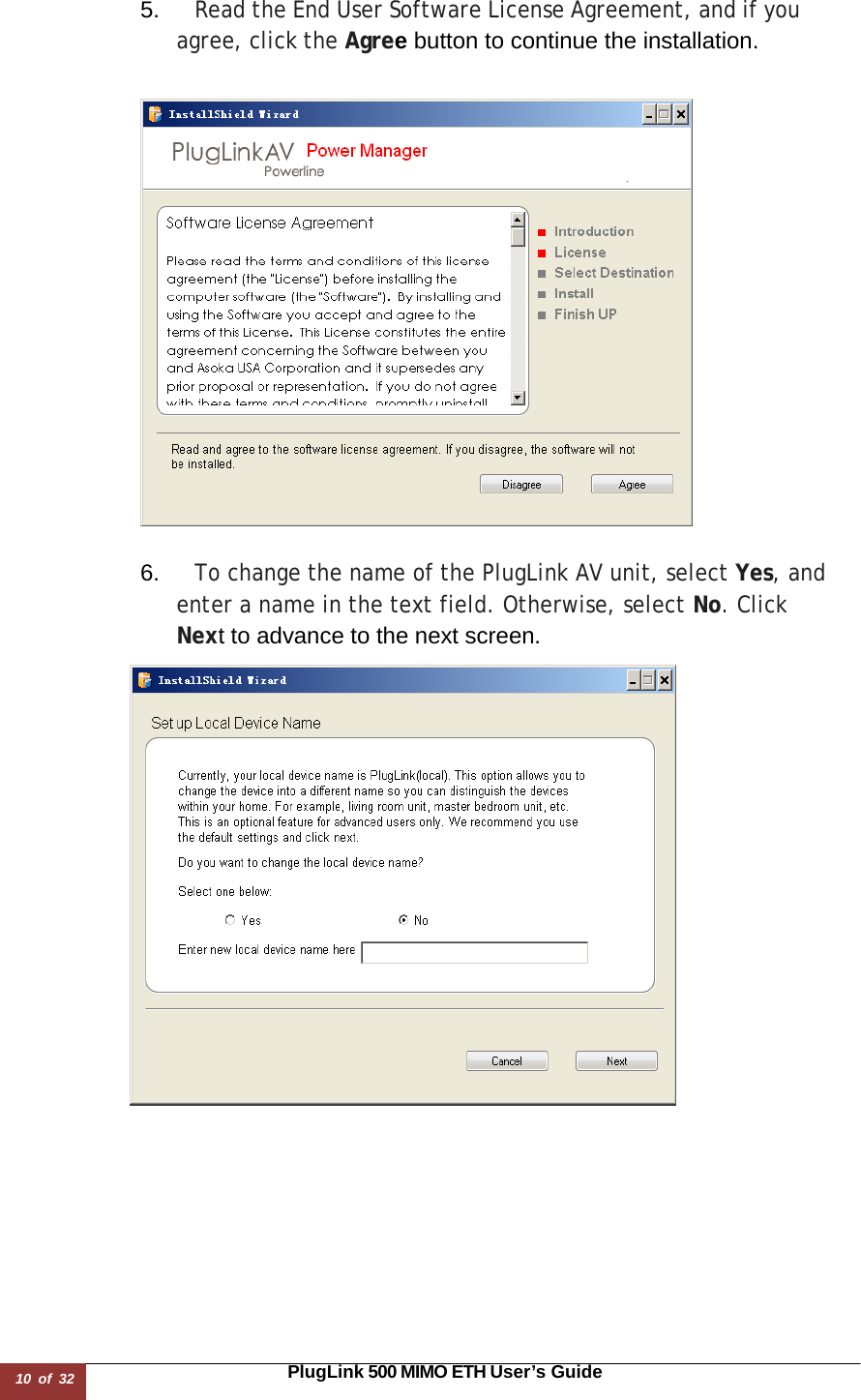 10 of 32                                                                                                                       PlugLink 500 MIMO ETH User’s Guide  5.  Read the End User Software License Agreement, and if you agree, click the Agree button to continue the installation.      6.  To change the name of the PlugLink AV unit, select Yes, and enter a name in the text field. Otherwise, select No. Click Next to advance to the next screen.                   