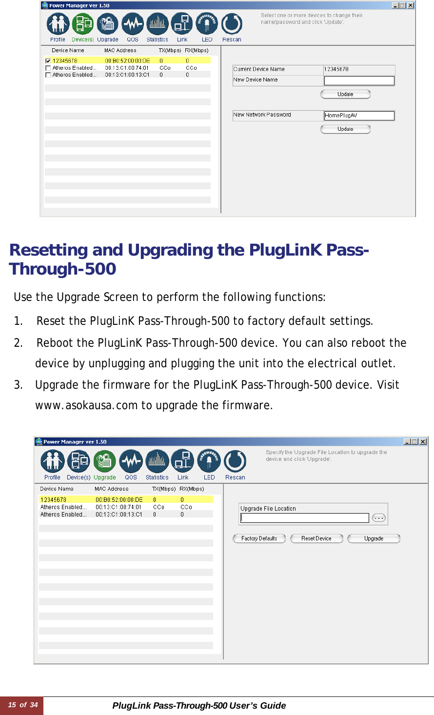 15 of 34 PlugLink Pass-Through-500 User’s Guide       Resetting and Upgrading the PlugLinK Pass-Through-500  Use the Upgrade Screen to perform the following functions:  1.    Reset the PlugLinK Pass-Through-500 to factory default settings. 2.    Reboot the PlugLinK Pass-Through-500 device. You can also reboot the device by unplugging and plugging the unit into the electrical outlet. 3.  Upgrade the firmware for the PlugLinK Pass-Through-500 device. Visit www.asokausa.com to upgrade the firmware.     