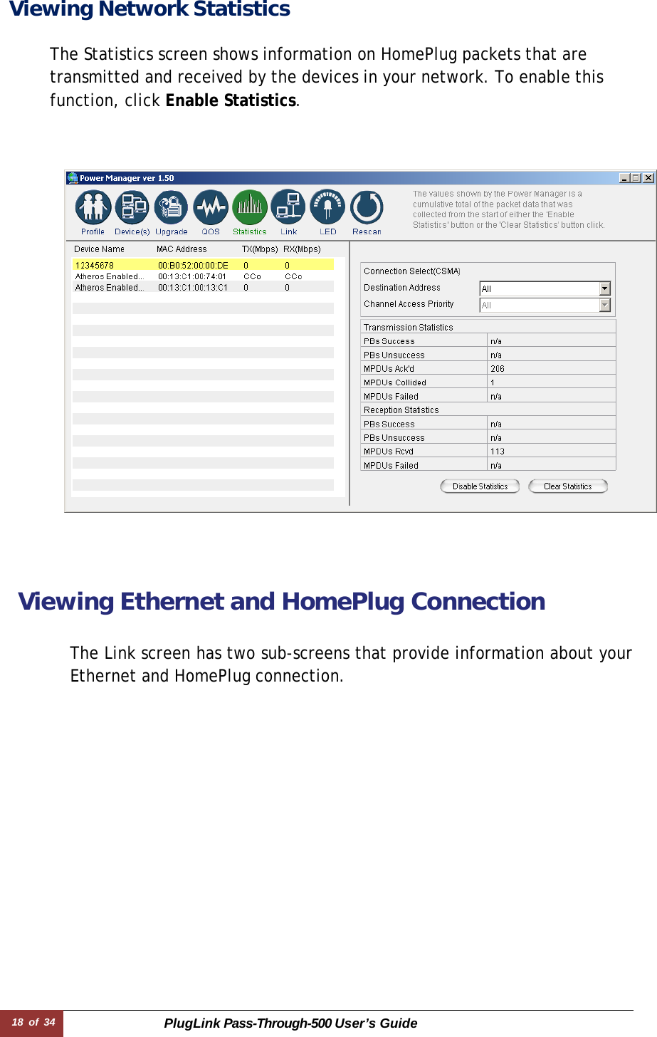 18 of 34 PlugLink Pass-Through-500 User’s Guide  Viewing Network Statistics   The Statistics screen shows information on HomePlug packets that are transmitted and received by the devices in your network. To enable this function, click Enable Statistics.            Viewing Ethernet and HomePlug Connection   The Link screen has two sub-screens that provide information about your Ethernet and HomePlug connection. 