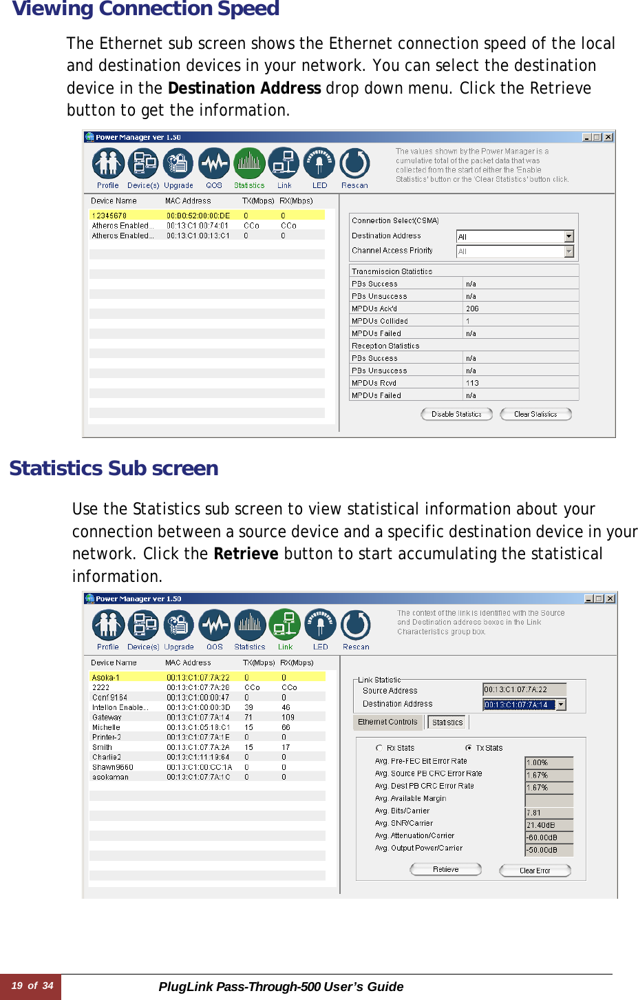 19 of 34 PlugLink Pass-Through-500 User’s Guide  Viewing Connection Speed  The Ethernet sub screen shows the Ethernet connection speed of the local and destination devices in your network. You can select the destination device in the Destination Address drop down menu. Click the Retrieve button to get the information.    Statistics Sub screen  Use the Statistics sub screen to view statistical information about your connection between a source device and a specific destination device in your network. Click the Retrieve button to start accumulating the statistical information.   