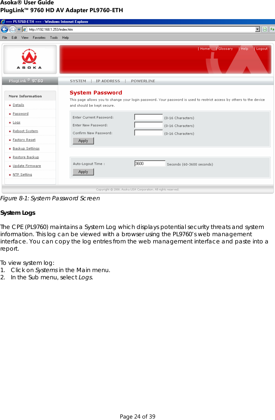 Asoka® User Guide  PlugLink™ 9760 HD AV Adapter PL9760-ETH Page 24 of 39  Figure 8-1: System Password Screen  System Logs  The CPE (PL9760) maintains a System Log which displays potential security threats and system information. This log can be viewed with a browser using the PL9760’s web management interface. You can copy the log entries from the web management interface and paste into a report.  To view system log: 1. Click on Systems in the Main menu. 2. In the Sub menu, select Logs.  