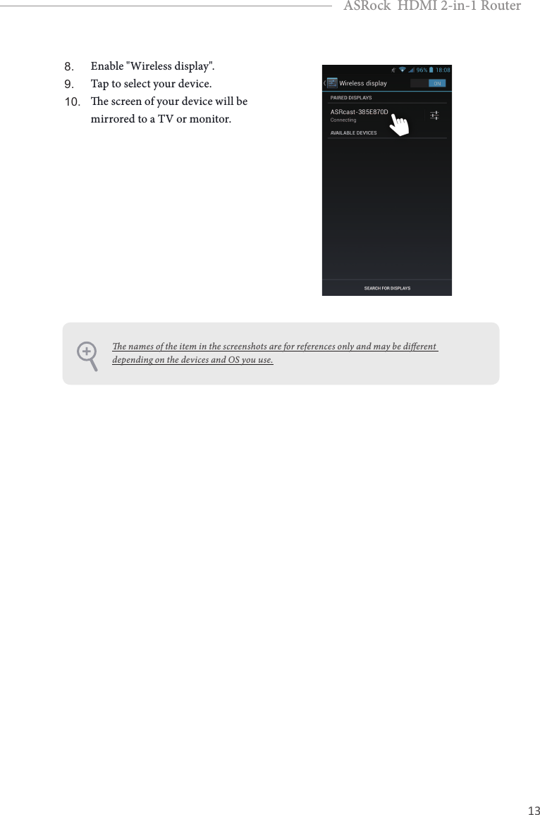 12 13EnglishASRock  HDMI 2-in-1 Router8. Enable &quot;Wireless display&quot;.9. Tap to select your device.10. e screen of your device will be mirrored to a TV or monitor.e names of the item in the screenshots are for references only and may be dierent depending on the devices and OS you use.