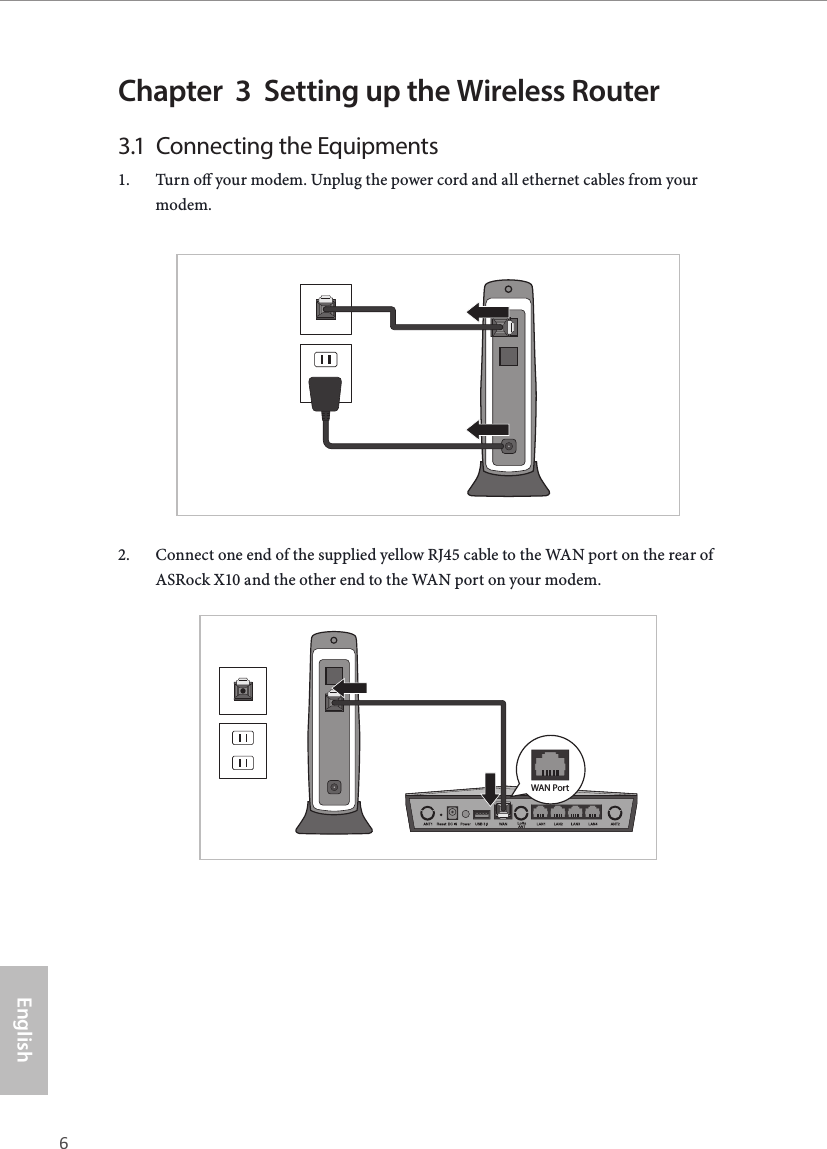 6 7EnglishASRock X10 AC1300 IoT RouterChapter  3  Setting up the Wireless Router3.1  Connecting the Equipments1.  Turn o your modem. Unplug the power cord and all ethernet cables from your modem.2.  Connect one end of the supplied yellow RJ45 cable to the WAN port on the rear of ASRock X10 and the other end to the WAN port on your modem.WAN Port