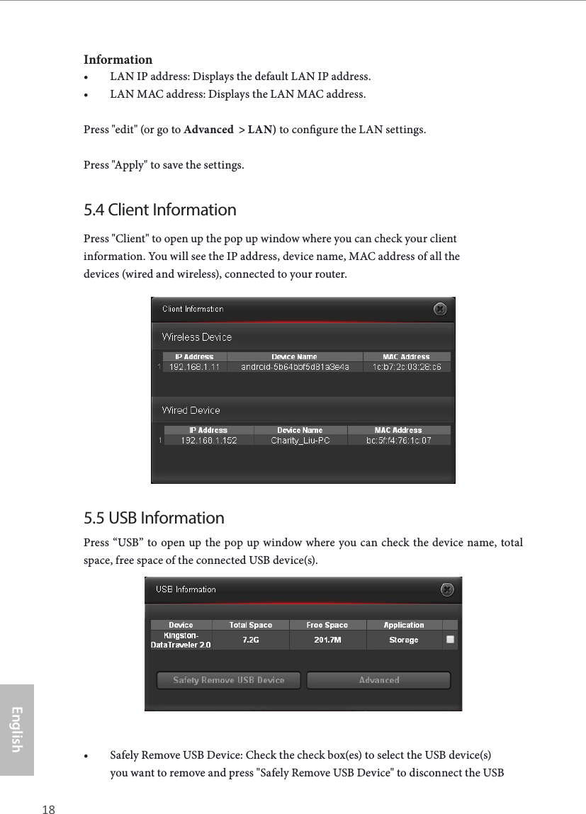 18 19EnglishASRock X10 AC1300 IoT RouterInformation• LAN IP address: Displays the default LAN IP address.• LAN MAC address: Displays the LAN MAC address.Press &quot;edit&quot; (or go to Advanced  &gt; LAN) to congure the LAN settings. Press &quot;Apply&quot; to save the settings.5.4 Client InformationPress &quot;Client&quot; to open up the pop up window where you can check your client information. You will see the IP address, device name, MAC address of all the devices (wired and wireless), connected to your router.5.5 USB InformationPress “USB” to open up the pop up window where you can check the device name, total space, free space of the connected USB device(s).• Safely Remove USB Device: Check the check box(es) to select the USB device(s) you want to remove and press &quot;Safely Remove USB Device&quot; to disconnect the USB 