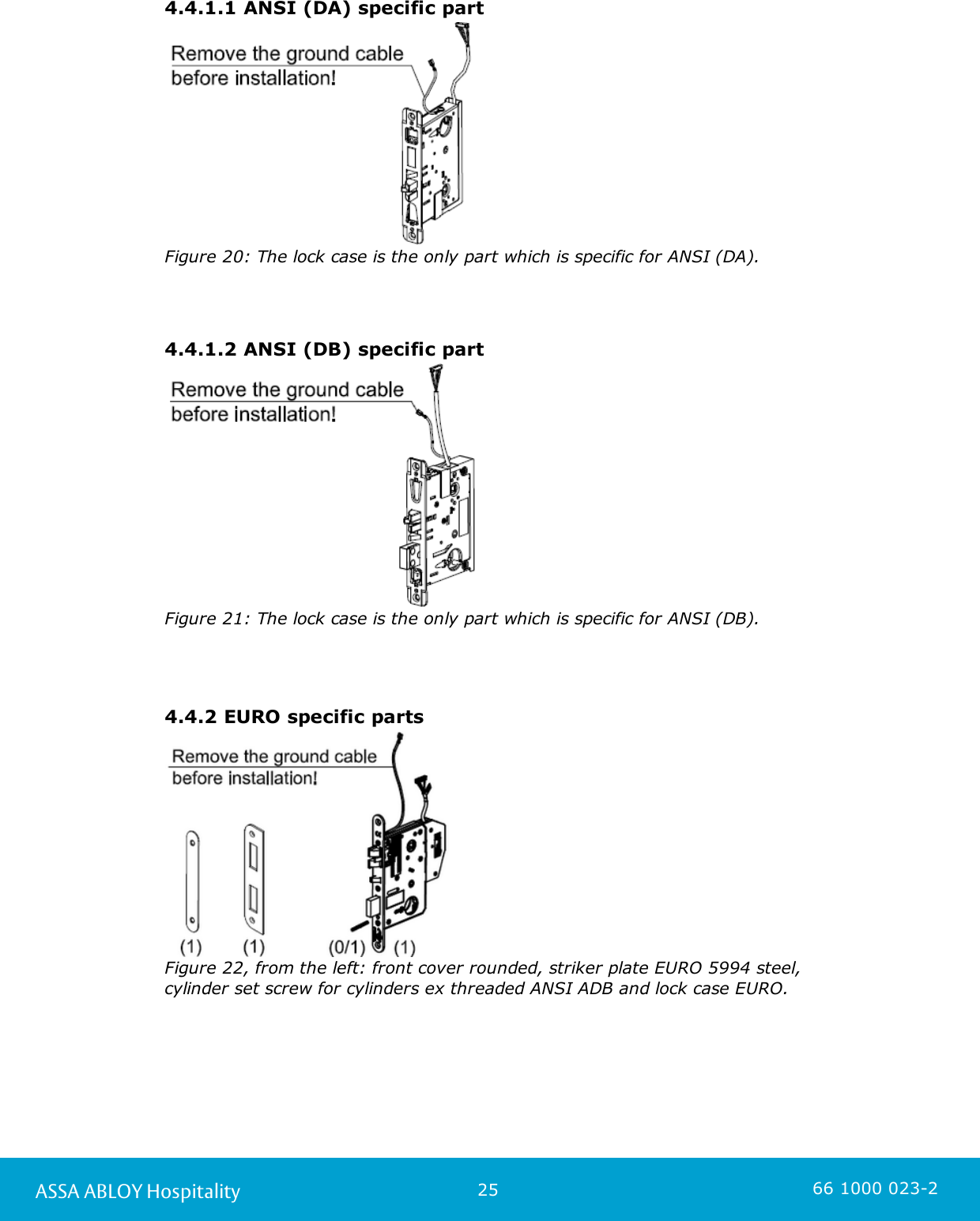 25ASSA ABLOY Hospitality 66 1000 023-24.4.1.1 ANSI (DA) specific partFigure 20: The lock case is the only part which is specific for ANSI (DA). 4.4.1.2 ANSI (DB) specific partFigure 21: The lock case is the only part which is specific for ANSI (DB). 4.4.2 EURO specific partsFigure 22, from the left: front cover rounded, striker plate EURO 5994 steel, cylinder set screw for cylinders ex threaded ANSI ADB and lock case EURO. 