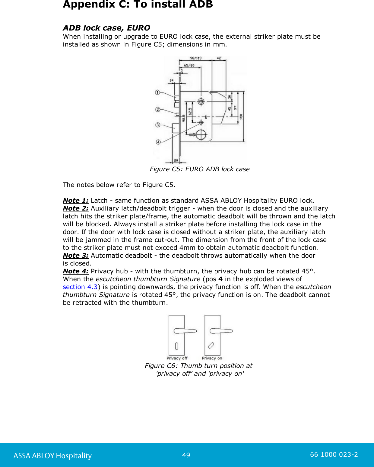 49ASSA ABLOY Hospitality 66 1000 023-2Appendix C: To install ADBADB lock case, EUROWhen installing or upgrade to EURO lock case, the external striker plate must beinstalled as shown in Figure C5; dimensions in mm.Figure C5: EURO ADB lock caseThe notes below refer to Figure C5.Note 1: Latch - same function as standard ASSA ABLOY Hospitality EURO lock. Note 2: Auxiliary latch/deadbolt trigger - when the door is closed and the auxiliarylatch hits the striker plate/frame, the automatic deadbolt will be thrown and the latchwill be blocked. Always install a striker plate before installing the lock case in thedoor. If the door with lock case is closed without a striker plate, the auxiliary latchwill be jammed in the frame cut-out. The dimension from the front of the lock case to the striker plate must not exceed 4mm to obtain automatic deadbolt function. Note 3: Automatic deadbolt - the deadbolt throws automatically when the door is closed. Note 4: Privacy hub - with the thumbturn, the privacy hub can be rotated 45°. When the escutcheon thumbturn Signature (pos 4 in the exploded views of section 4.3) is pointing downwards, the privacy function is off. When the escutcheonthumbturn Signature is rotated 45°, the privacy function is on. The deadbolt cannotbe retracted with the thumbturn.Figure C6: Thumb turn position at &apos;privacy off’ and ’privacy on&apos;