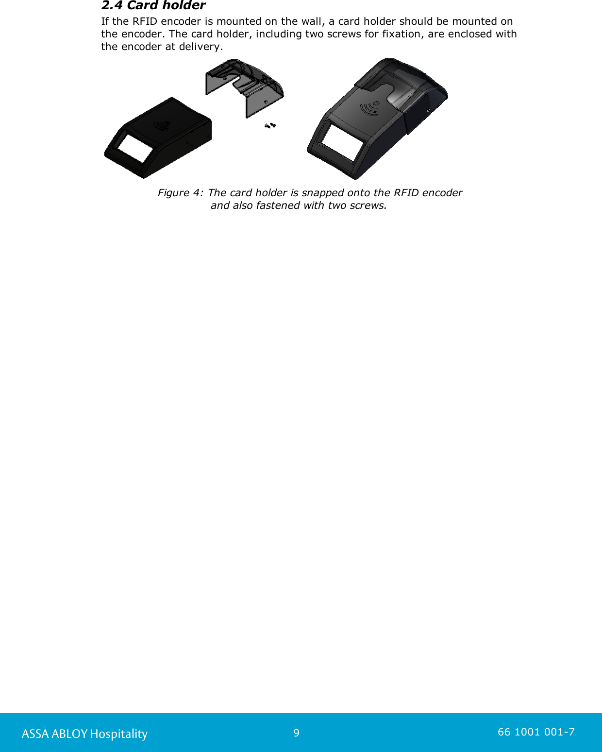 9ASSA ABLOY Hospitality 66 1001 001-72.4 Card holderIf the RFID encoder is mounted on the wall, a card holder should be mounted on the encoder. The card holder, including two screws for fixation, are enclosed with the encoder at delivery.                      Figure 4: The card holder is snapped onto the RFID encoder                                and also fastened with two screws.