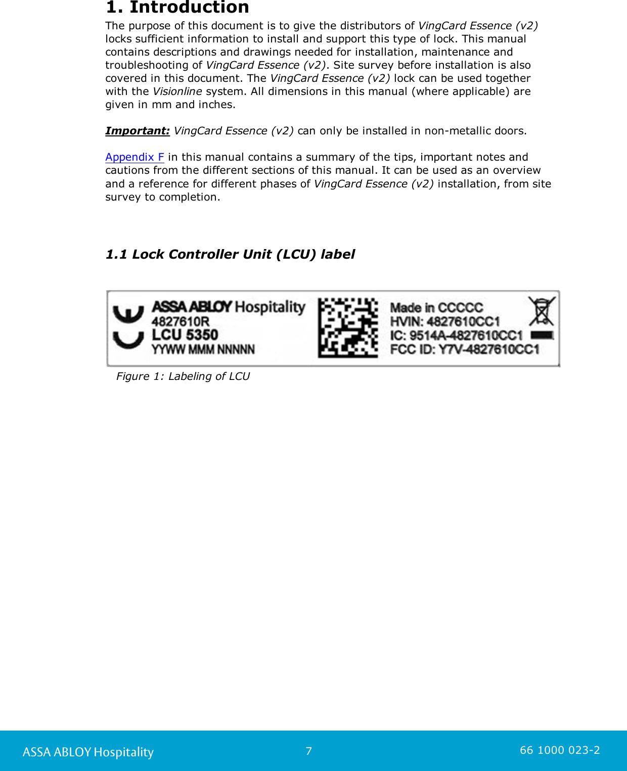 7ASSA ABLOY Hospitality 66 1000 023-21. IntroductionThe purpose of this document is to give the distributors of VingCard Essence (v2)locks sufficient information to install and support this type of lock. This manualcontains descriptions and drawings needed for installation, maintenance andtroubleshooting of VingCard Essence (v2). Site survey before installation is alsocovered in this document. The VingCard Essence (v2) lock can be used together with the Visionline system. All dimensions in this manual (where applicable) are given in mm and inches.Important: VingCard Essence (v2) can only be installed in non-metallic doors. Appendix F in this manual contains a summary of the tips, important notes andcautions from the different sections of this manual. It can be used as an overview and a reference for different phases of VingCard Essence (v2) installation, from sitesurvey to completion.1.1 Lock Controller Unit (LCU) label       Figure 1: Labeling of LCU 