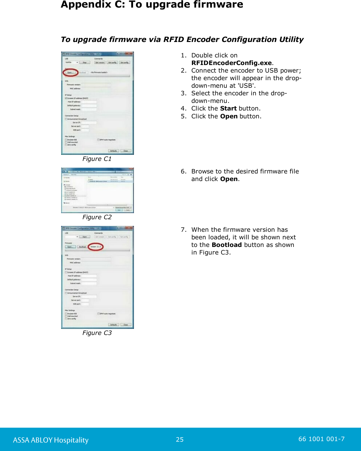 25ASSA ABLOY Hospitality 66 1001 001-7Appendix C: To upgrade firmwareTo upgrade firmware via RFID Encoder Configuration UtilityFigure C11. Double click on RFIDEncoderConfig.exe.  2. Connect the encoder to USB power; the encoder will appear in the drop-down-menu at &apos;USB&apos;. 3. Select the encoder in the drop-down-menu.4. Click the Start button. 5. Click the Open button. Figure C26. Browse to the desired firmware file and click Open. Figure C37. When the firmware version has been loaded, it will be shown next to the Bootload button as shown in Figure C3.  