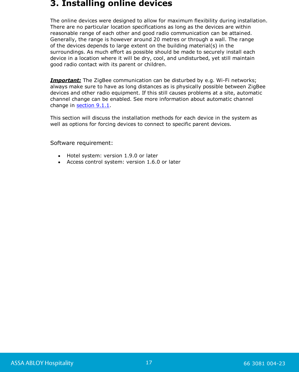 17ASSA ABLOY Hospitality 66 3081 004-233. Installing online devicesThe online devices were designed to allow for maximum flexibility during installation.There are no particular location specifications as long as the devices are withinreasonable range of each other and good radio communication can be attained.Generally, the range is however around 20 metres or through a wall. The range of the devices depends to large extent on the building material(s) in thesurroundings. As much effort as possible should be made to securely install eachdevice in a location where it will be dry, cool, and undisturbed, yet still maintain good radio contact with its parent or children.Important: The ZigBee communication can be disturbed by e.g. Wi-Fi networks;always make sure to have as long distances as is physically possible between ZigBeedevices and other radio equipment. If this still causes problems at a site, automaticchannel change can be enabled. See more information about automatic channelchange in section 9.1.1.This section will discuss the installation methods for each device in the system as well as options for forcing devices to connect to specific parent devices. Software requirement:Hotel system: version 1.9.0 or laterAccess control system: version 1.6.0 or later