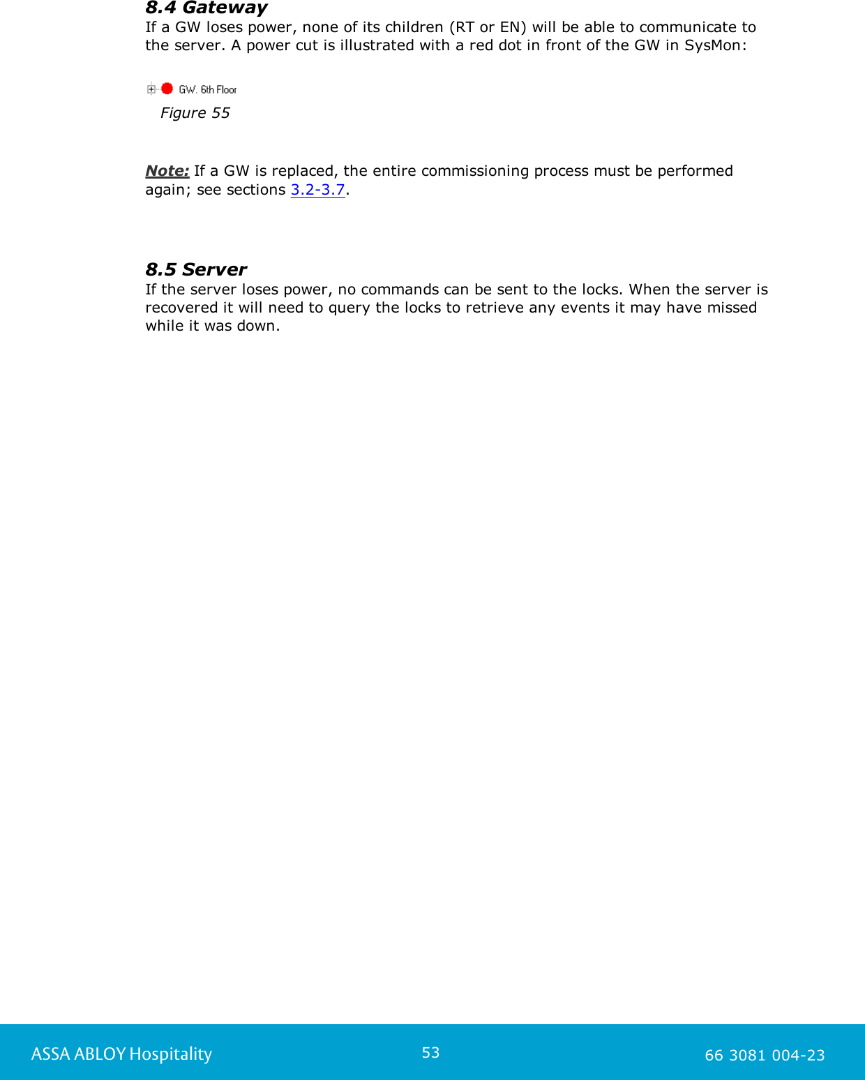53ASSA ABLOY Hospitality 66 3081 004-238.4 GatewayIf a GW loses power, none of its children (RT or EN) will be able to communicate tothe server. A power cut is illustrated with a red dot in front of the GW in SysMon:Figure 55Note: If a GW is replaced, the entire commissioning process must be performedagain; see sections 3.2-3.7.8.5 ServerIf the server loses power, no commands can be sent to the locks. When the server isrecovered it will need to query the locks to retrieve any events it may have missedwhile it was down.