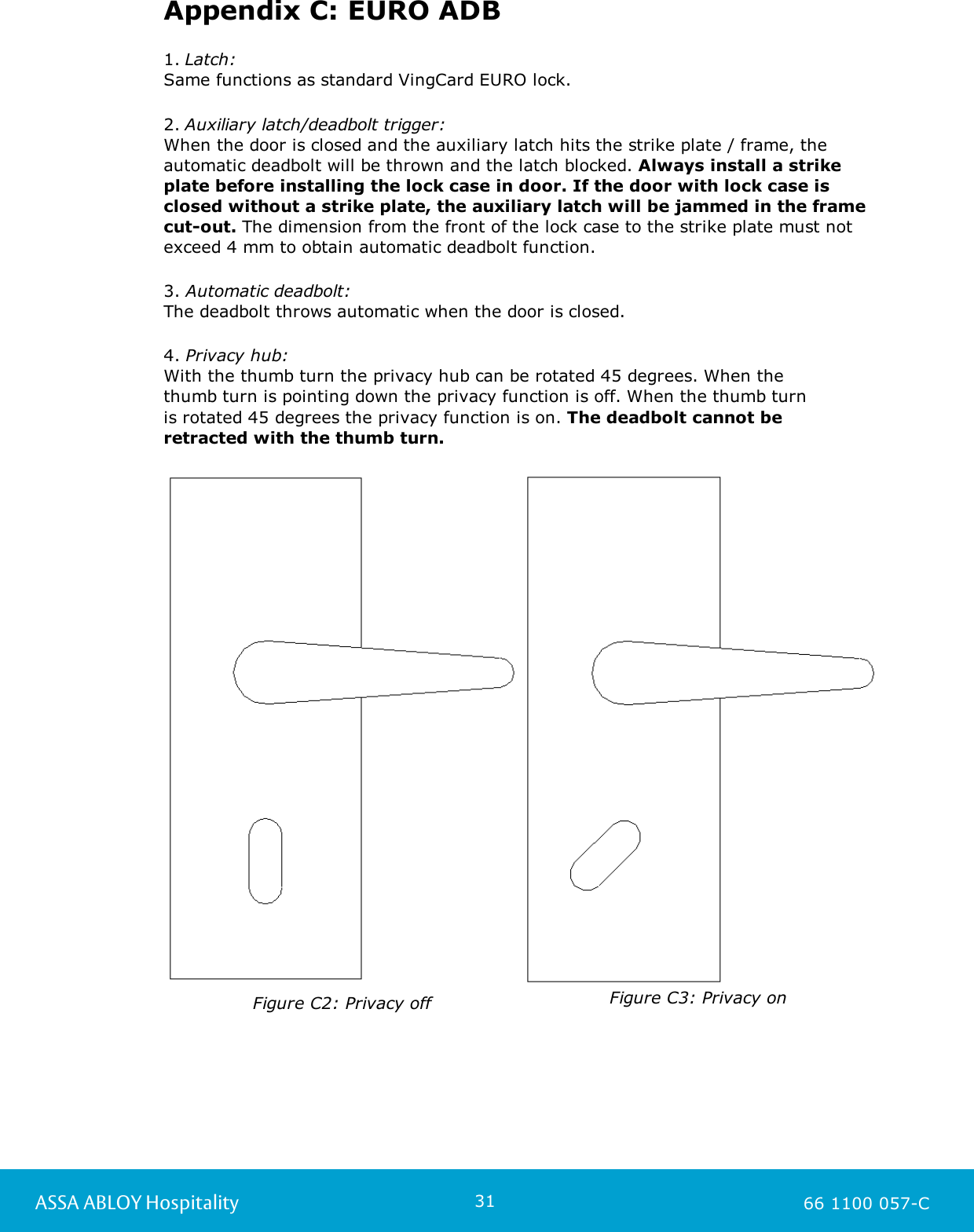 31ASSA ABLOY Hospitality 66 1100 057-CAppendix C: EURO ADB1. Latch: Same functions as standard VingCard EURO lock. 2. Auxiliary latch/deadbolt trigger: When the door is closed and the auxiliary latch hits the strike plate / frame, theautomatic deadbolt will be thrown and the latch blocked. Always install a strikeplate before installing the lock case in door. If the door with lock case isclosed without a strike plate, the auxiliary latch will be jammed in the framecut-out. The dimension from the front of the lock case to the strike plate must notexceed 4 mm to obtain automatic deadbolt function. 3. Automatic deadbolt:The deadbolt throws automatic when the door is closed.4. Privacy hub:With the thumb turn the privacy hub can be rotated 45 degrees. When the thumb turn is pointing down the privacy function is off. When the thumb turn is rotated 45 degrees the privacy function is on. The deadbolt cannot be retracted with the thumb turn.Figure C2: Privacy offFigure C3: Privacy on