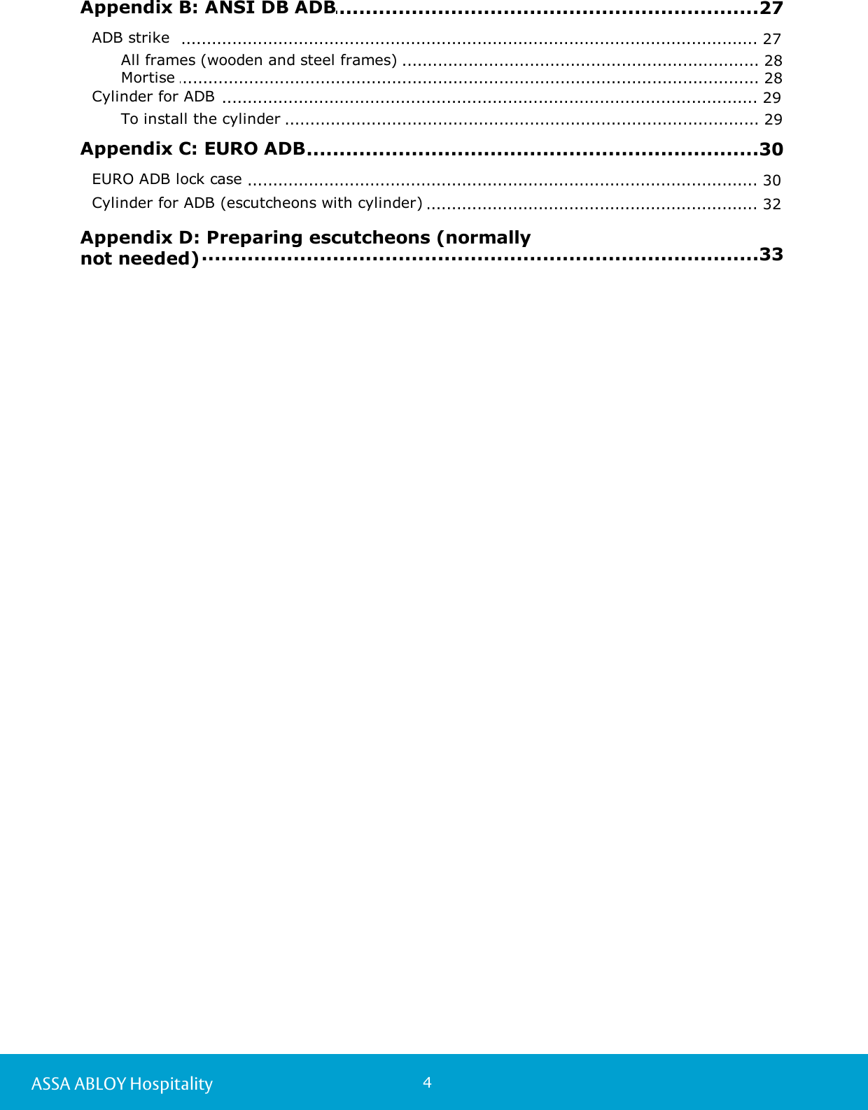 4ASSA ABLOY Hospitality.................................................................................................27 Appendix B: ANSI DB ADB................................................................................................................. 27ADB strike ............................................................................................................................. 28All frames (wooden and steel frames) ............................................................................................................................. 28Mortise ................................................................................................................. 29Cylinder for ADB ............................................................................................................................. 29To install the cylinder .................................................................................................30 Appendix C: EURO ADB................................................................................................................. 30EURO ADB lock case ................................................................................................................. 32Cylinder for ADB (escutcheons with cylinder) .................................................................................................33 Appendix D: Preparing escutcheons (normallynot needed)