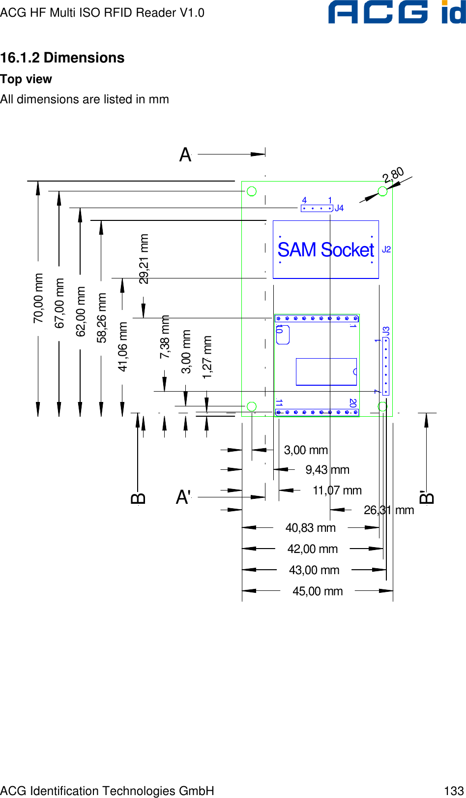 ACG HF Multi ISO RFID Reader V1.0 ACG Identification Technologies GmbH  133 16.1.2 Dimensions Top view All dimensions are listed in mm  110 112017J3J414SAM SocketJ22,80AA&apos;B&apos;B70,00 mm67,00 mm62,00 mm58,26 mm41,06 mm29,21 mm7,38 mm3,00 mm1,27 mm3,00 mm9,43 mm11,07 mm26,31 mm40,83 mm42,00 mm43,00 mm45,00 mm 