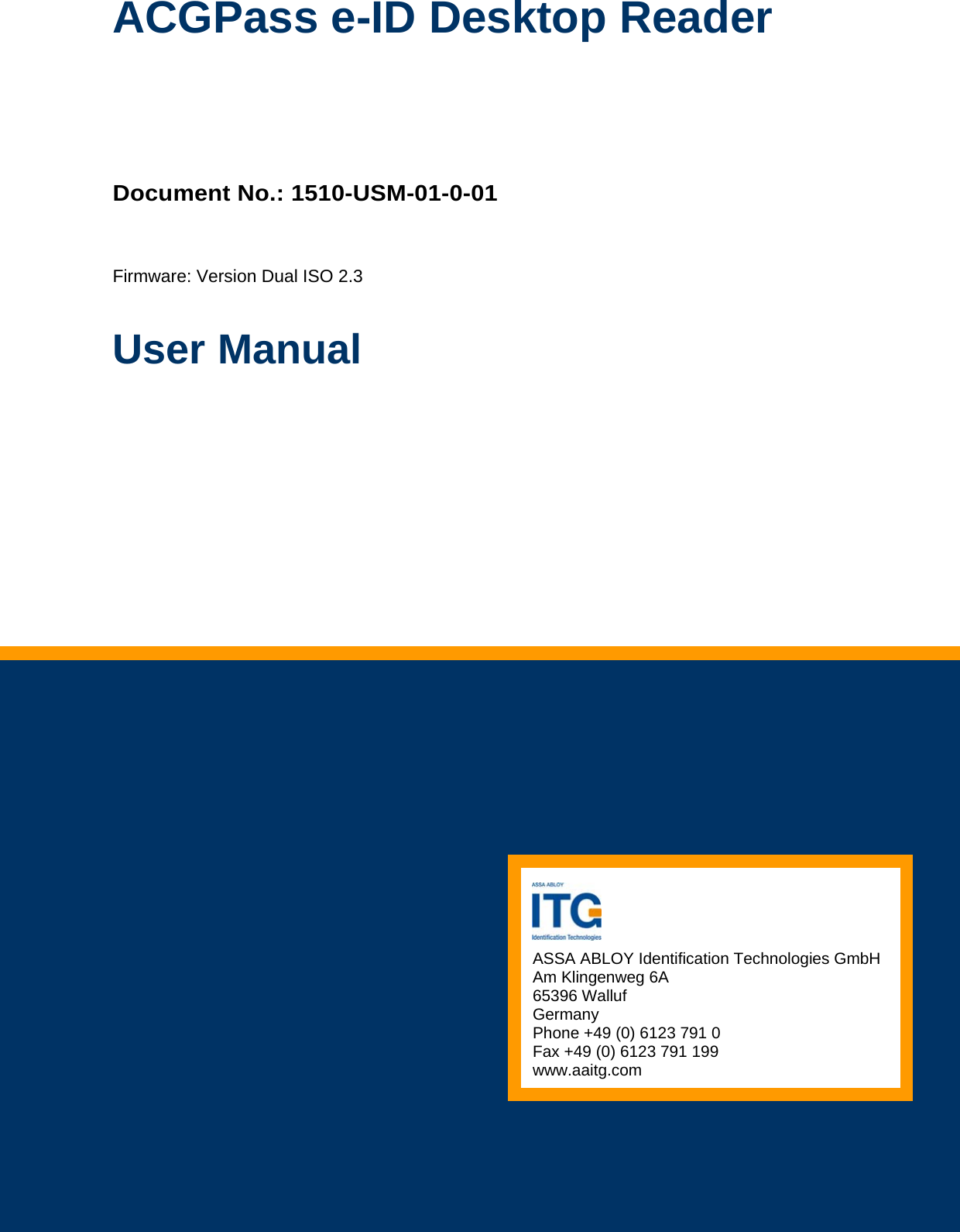         User Manual Firmware: Version Dual ISO 2.3 Document No.: 1510-USM-01-0-01 ACGPass e-ID Desktop Reader     Document Nr.: QSI-040902-OM-1-a-UserManual Dual ISO Module, V2.0  ASSA ABLOY Identification Technologies GmbHAm Klingenweg 6A 65396 Walluf Germany Phone +49 (0) 6123 791 0 Fax +49 (0) 6123 791 199 www.aaitg.com    