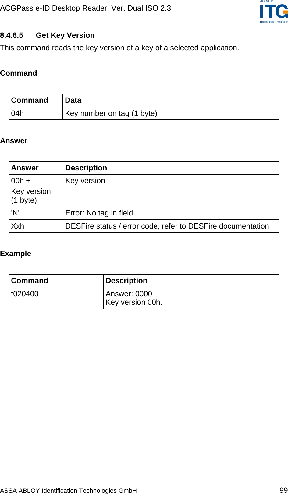 ACGPass e-ID Desktop Reader, Ver. Dual ISO 2.3    8.4.6.5  Get Key Version This command reads the key version of a key of a selected application.  Command  Command Data 04h  Key number on tag (1 byte)  Answer  Answer Description 00h + Key version  (1 byte) Key version &apos;N&apos;  Error: No tag in field Xxh  DESFire status / error code, refer to DESFire documentation  Example  Command Description f020400 Answer: 0000 Key version 00h.  ASSA ABLOY Identification Technologies GmbH 99 