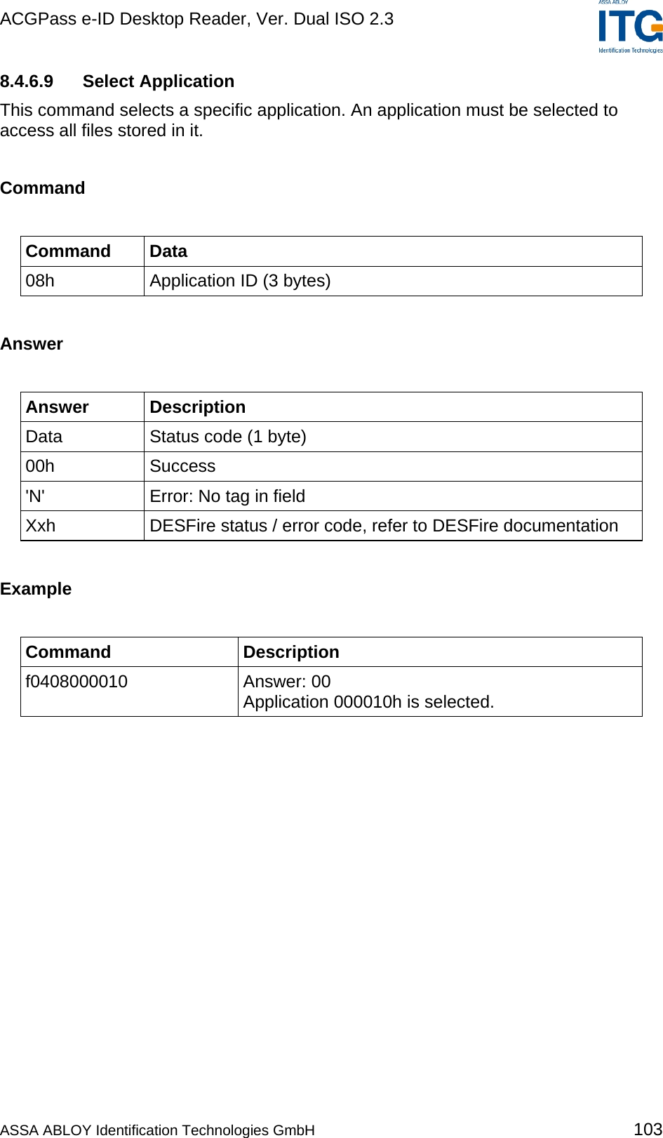 ACGPass e-ID Desktop Reader, Ver. Dual ISO 2.3    8.4.6.9 Select Application This command selects a specific application. An application must be selected to access all files stored in it.  Command  Command Data 08h  Application ID (3 bytes)  Answer  Answer Description Data  Status code (1 byte) 00h Success &apos;N&apos;  Error: No tag in field Xxh  DESFire status / error code, refer to DESFire documentation  Example  Command Description f0408000010 Answer: 00 Application 000010h is selected.  ASSA ABLOY Identification Technologies GmbH 103 