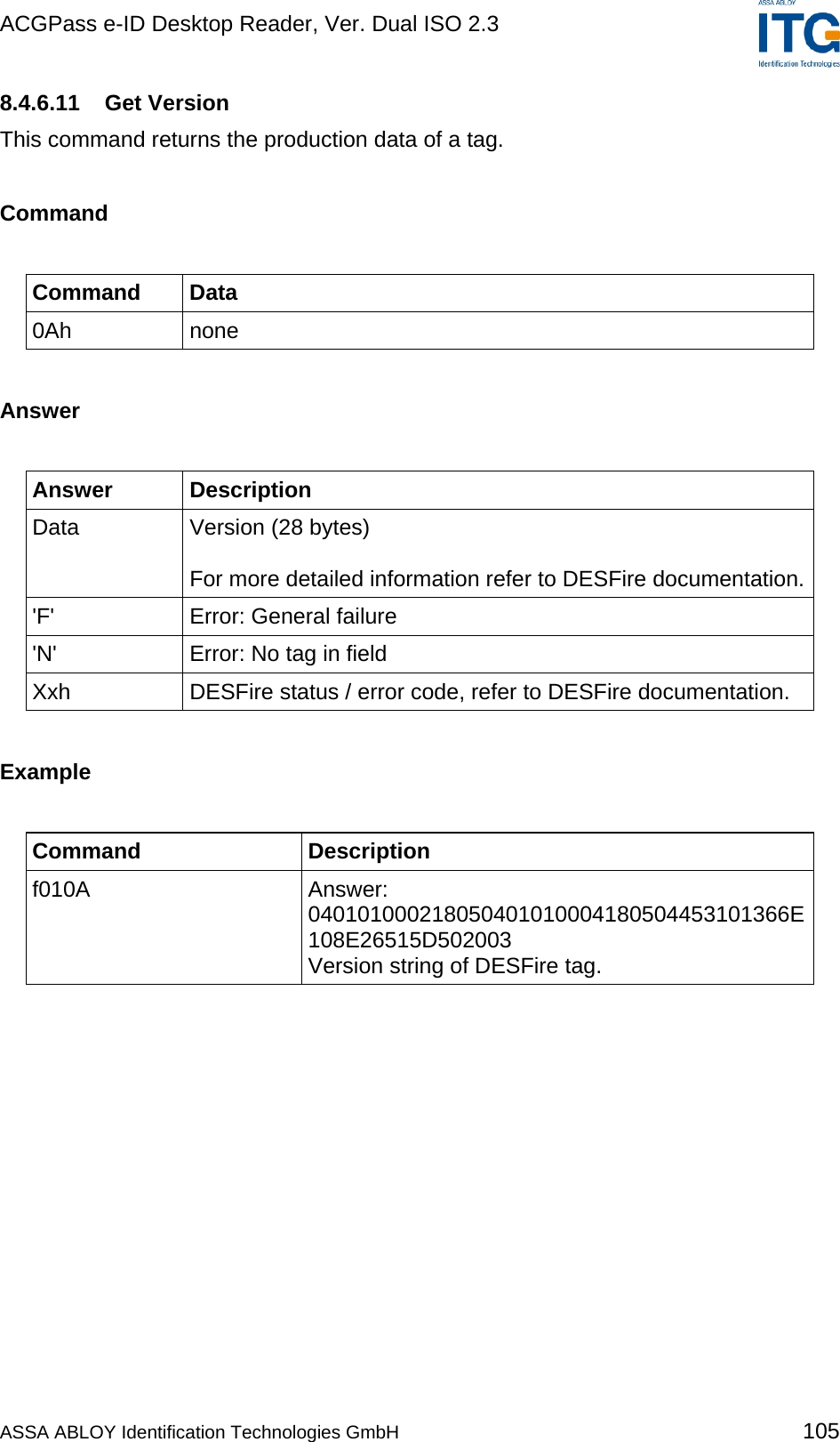 ACGPass e-ID Desktop Reader, Ver. Dual ISO 2.3    8.4.6.11 Get Version This command returns the production data of a tag.  Command  Command Data 0Ah none  Answer  Answer Description Data  Version (28 bytes)  For more detailed information refer to DESFire documentation.&apos;F&apos; Error: General failure &apos;N&apos;  Error: No tag in field Xxh  DESFire status / error code, refer to DESFire documentation.  Example  Command Description f010A Answer: 040101000218050401010004180504453101366E108E26515D502003 Version string of DESFire tag.  ASSA ABLOY Identification Technologies GmbH 105 
