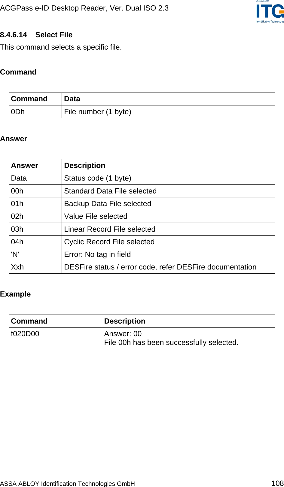 ACGPass e-ID Desktop Reader, Ver. Dual ISO 2.3    8.4.6.14 Select File This command selects a specific file.  Command  Command Data 0Dh  File number (1 byte)  Answer  Answer Description Data  Status code (1 byte) 00h  Standard Data File selected 01h  Backup Data File selected 02h Value File selected 03h  Linear Record File selected 04h  Cyclic Record File selected &apos;N&apos;  Error: No tag in field Xxh  DESFire status / error code, refer DESFire documentation  Example  Command Description f020D00 Answer: 00 File 00h has been successfully selected.  ASSA ABLOY Identification Technologies GmbH 108 