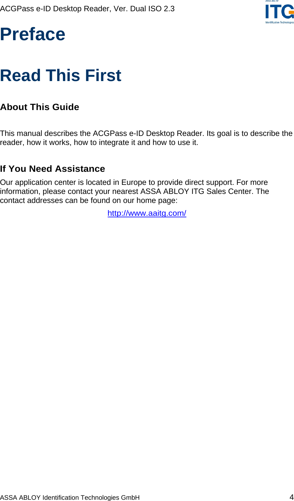 ACGPass e-ID Desktop Reader, Ver. Dual ISO 2.3    ASSA ABLOY Identification Technologies GmbH 4 Preface  Read This First  About This Guide   This manual describes the ACGPass e-ID Desktop Reader. Its goal is to describe the reader, how it works, how to integrate it and how to use it.   If You Need Assistance  Our application center is located in Europe to provide direct support. For more information, please contact your nearest ASSA ABLOY ITG Sales Center. The contact addresses can be found on our home page: http://www.aaitg.com/