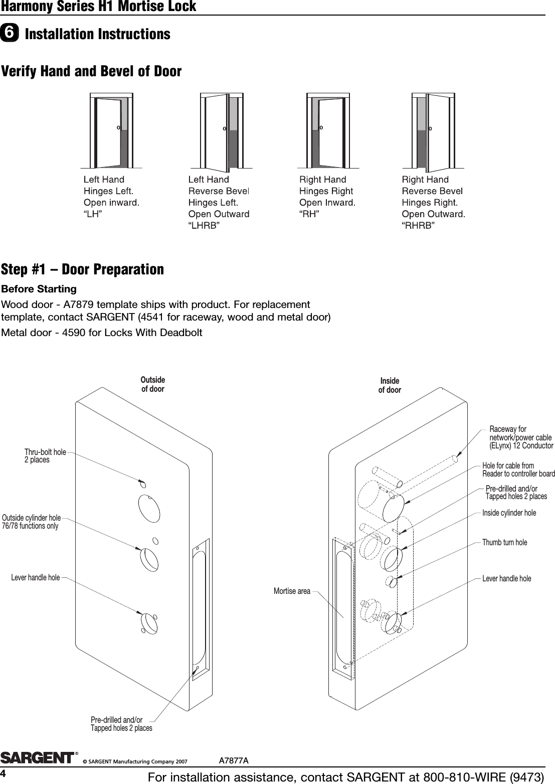 For installation assistance, contact SARGENT at 800-810-WIRE (9473)©SARGENT Manufacturing Company 2007 A7877A4Harmony Series H1 Mortise LockInstallation Instructions6Verify Hand and Bevel of DoorThru-bolt hole2 placesOutside cylinder hole76/78 functions onlyLever handle holePre-drilled and/orTapped holes 2 placesOutsideof doorHole for cable fromReader to controller boardInside cylinder holeThumb turn holeLever handle holeMortise areaInsideof doorPre-drilled and/orTapped holes 2 placesRaceway fornetwork/power cable(ELynx) 12 ConductorBeforeStartingWood door - A7879 template ships with product. For replacementtemplate, contact SARGENT (4541 for raceway, wood and metal door)Metal door - 4590 for Locks With DeadboltStep #1 – Door Preparation