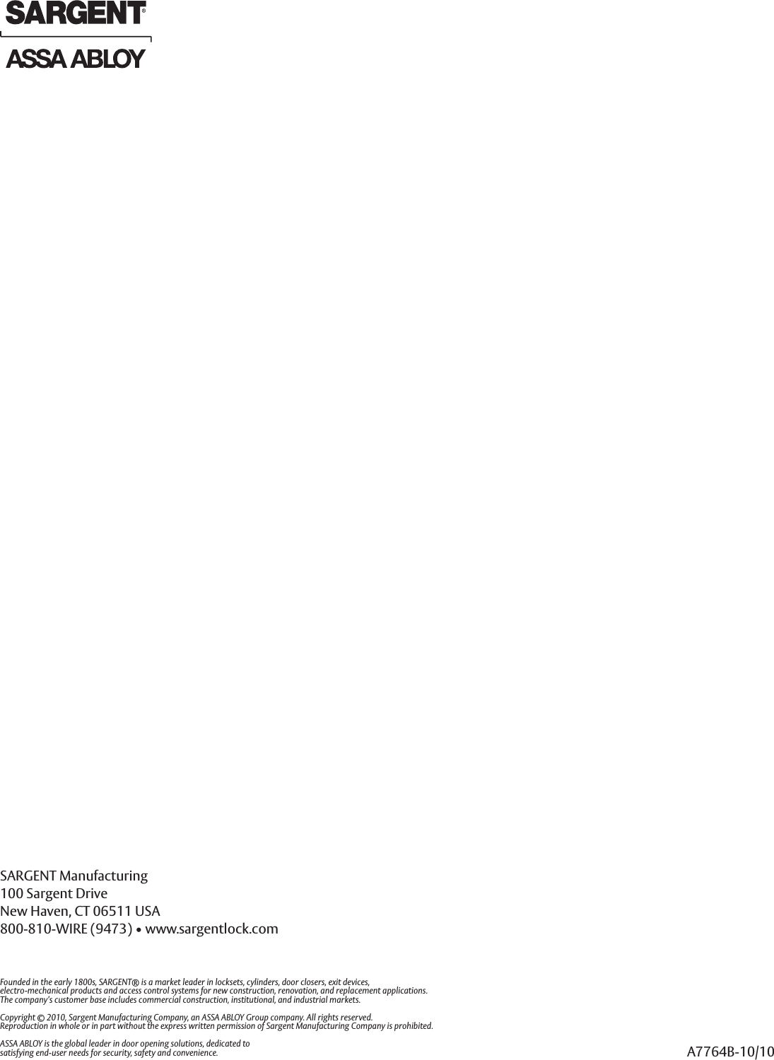 SARGENT Manufacturing100 Sargent DriveNew Haven, CT 06511 USA800-810-WIRE (9473) • www.sargentlock.comFounded in the early 1800s, SARGENT® is a market leader in locksets, cylinders, door closers, exit devices,electro-mechanical products and access control systems for new construction, renovation, and replacement applications.The company’s customer base includes commercial construction, institutional, and industrial markets.Copyright © 2010, Sargent Manufacturing Company, an ASSA ABLOY Group company. All rights reserved.Reproduction in whole or in part without the express written permission of Sargent Manufacturing Company is prohibited.ASSA ABLOY is the global leader in door opening solutions, dedicated tosatisfying end-user needs for security, safety and convenience. A7764B-10/10