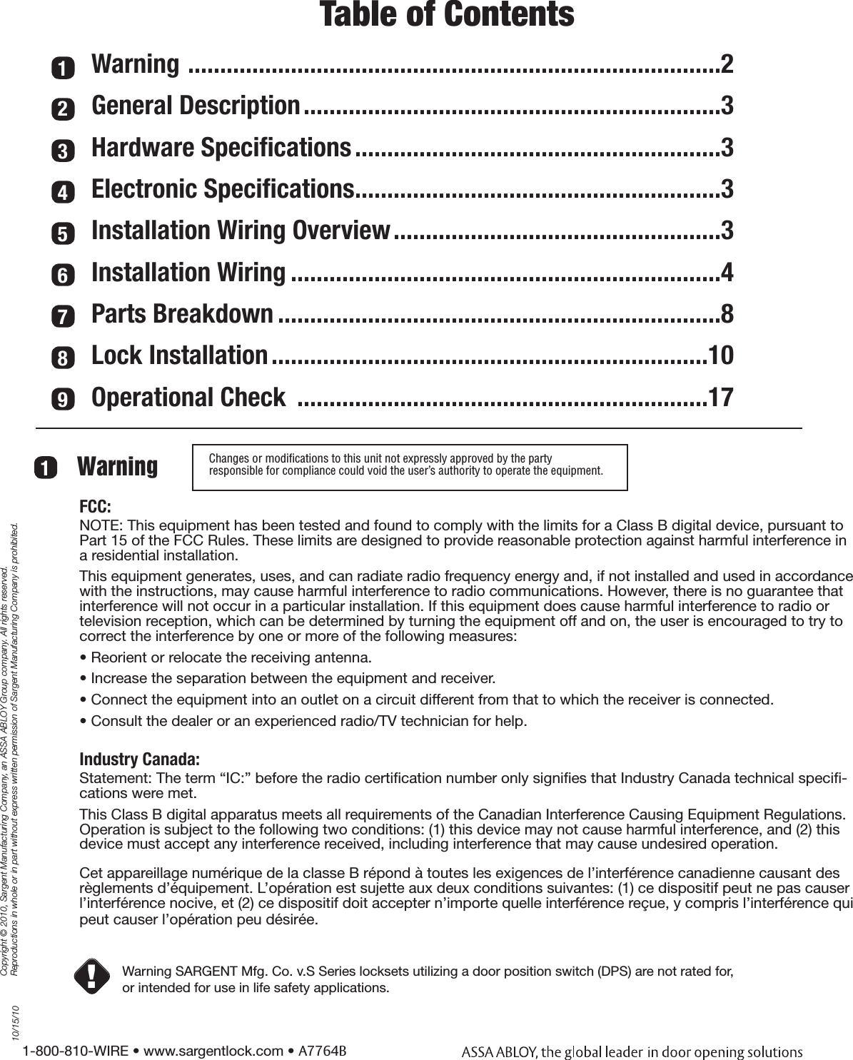 1-800-810-WIRE • www.sargentlock.com • A7764BCopyright © 2010, Sargent Manufacturing Company, an ASSA ABLOY Group company. All rights reserved. Reproductions in whole or in part without express written permission of Sargent Manufacturing Company is prohibited.10/15/101234567Table of ContentsWarning  ...................................................................................2General Description .................................................................3Hardware Speciﬁcations .........................................................3Electronic Speciﬁcations .........................................................3Installation Wiring Overview ...................................................3Installation Wiring ...................................................................4Parts Breakdown .....................................................................8Lock Installation ....................................................................10Operational Check  ................................................................1789Changes or modiﬁcations to this unit not expressly approved by the party  responsible for compliance could void the user’s authority to operate the equipment.1Warning Warning SARGENT Mfg. Co. v.S Series locksets utilizing a door position switch (DPS) are not rated for, or intended for use in life safety applications.!FCC:NOTE: This equipment has been tested and found to comply with the limits for a Class B digital device, pursuant to Part 15 of the FCC Rules. These limits are designed to provide reasonable protection against harmful interference in a residential installation.This equipment generates, uses, and can radiate radio frequency energy and, if not installed and used in accordance with the instructions, may cause harmful interference to radio communications. However, there is no guarantee that interference will not occur in a particular installation. If this equipment does cause harmful interference to radio or television reception, which can be determined by turning the equipment off and on, the user is encouraged to try to correct the interference by one or more of the following measures:• Reorient or relocate the receiving antenna.• Increase the separation between the equipment and receiver.• Connect the equipment into an outlet on a circuit different from that to which the receiver is connected. • Consult the dealer or an experienced radio/TV technician for help.Industry Canada:Statement: The term “IC:” before the radio certiﬁcation number only signiﬁes that Industry Canada technical speciﬁ-cations were met.This Class B digital apparatus meets all requirements of the Canadian Interference Causing Equipment Regulations. Operation is subject to the following two conditions: (1) this device may not cause harmful interference, and (2) this device must accept any interference received, including interference that may cause undesired operation.Cet appareillage numérique de la classe B répond à toutes les exigences de l’interférence canadienne causant des règlements d’équipement. L’opération est sujette aux deux conditions suivantes: (1) ce dispositif peut ne pas causer l’interférence nocive, et (2) ce dispositif doit accepter n’importe quelle interférence reçue, y compris l’interférence qui peut causer l’opération peu désirée.