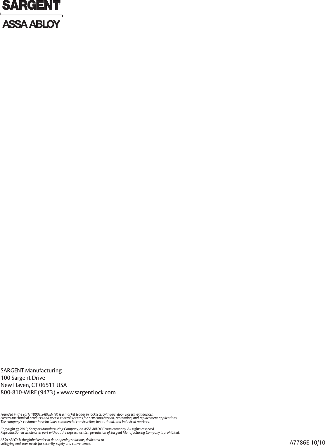 SARGENT Manufacturing100 Sargent DriveNew Haven, CT 06511 USA800-810-WIRE (9473) • www.sargentlock.comFounded in the early 1800s, SARGENT® is a market leader in locksets, cylinders, door closers, exit devices,electro-mechanical products and access control systems for new construction, renovation, and replacement applications.The company’s customer base includes commercial construction, institutional, and industrial markets.Copyright © 2010, Sargent Manufacturing Company, an ASSA ABLOY Group company. All rights reserved.Reproduction in whole or in part without the express written permission of Sargent Manufacturing Company is prohibited.ASSA ABLOY is the global leader in door opening solutions, dedicated tosatisfying end-user needs for security, safety and convenience. A7786E-10/10