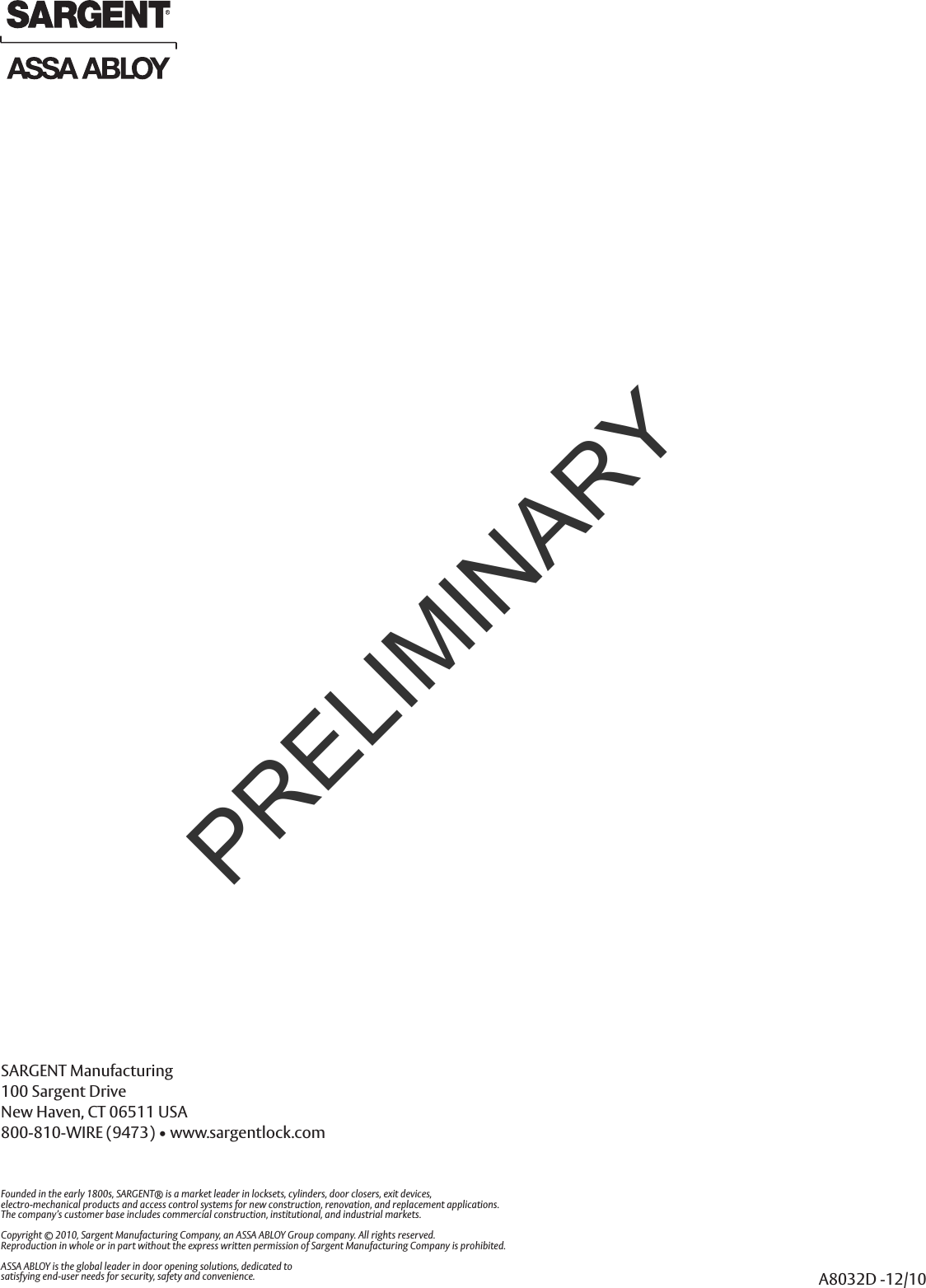 SARGENT Manufacturing100 Sargent DriveNew Haven, CT 06511 USA800-810-WIRE (9473) • www.sargentlock.comFounded in the early 1800s, SARGENT® is a market leader in locksets, cylinders, door closers, exit devices,electro-mechanical products and access control systems for new construction, renovation, and replacement applications.The company’s customer base includes commercial construction, institutional, and industrial markets.Copyright © 2010, Sargent Manufacturing Company, an ASSA ABLOY Group company. All rights reserved.Reproduction in whole or in part without the express written permission of Sargent Manufacturing Company is prohibited.ASSA ABLOY is the global leader in door opening solutions, dedicated tosatisfying end-user needs for security, safety and convenience. A8032D -12/10PRELIMINARY