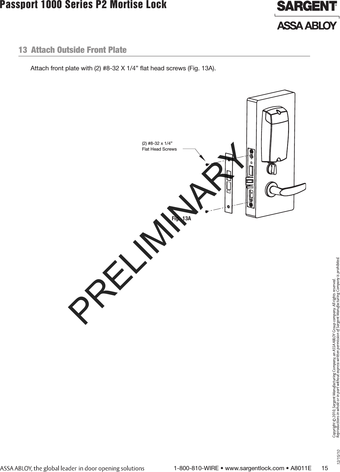 12/15/101-800-810-WIRE • www.sargentlock.com • A8011E      15Copyright © 2010, Sargent Manufacturing Company, an ASSA ABLOY Group company. All rights reserved. Reproductions in whole or in part without express written permission of Sargent Manufacturing Company is prohibited.Passport 1000 Series P2 Mortise Lock  13  Attach Outside Front Plate Attach front plate with (2) #8-32 X 1/4” ﬂat head screws (Fig. 13A).Fig.  13A(2) #8-32 x 1/4” Flat Head ScrewsPRELIMINARY