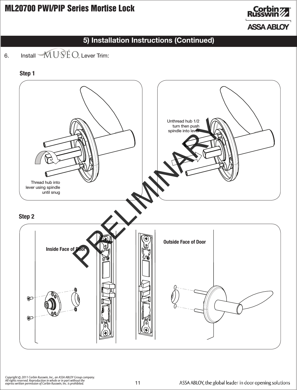 ML20700 PWI/PIP Series Mortise Lock11Copyright © 2011 Corbin Russwin, Inc., an ASSA ABLOY Group company. All rights reserved. Reproduction in whole or in part without the express written permission of Corbin Russwin, Inc. is prohibited.Step 1Step 2 Inside Face of DoorOutside Face of Door Thread hub intolever using spindleuntil snug Unthread hub 1/2turn then pushspindle into lever6.   Install   Lever Trim: 5) Installation Instructions (Continued)PRELIMINARY