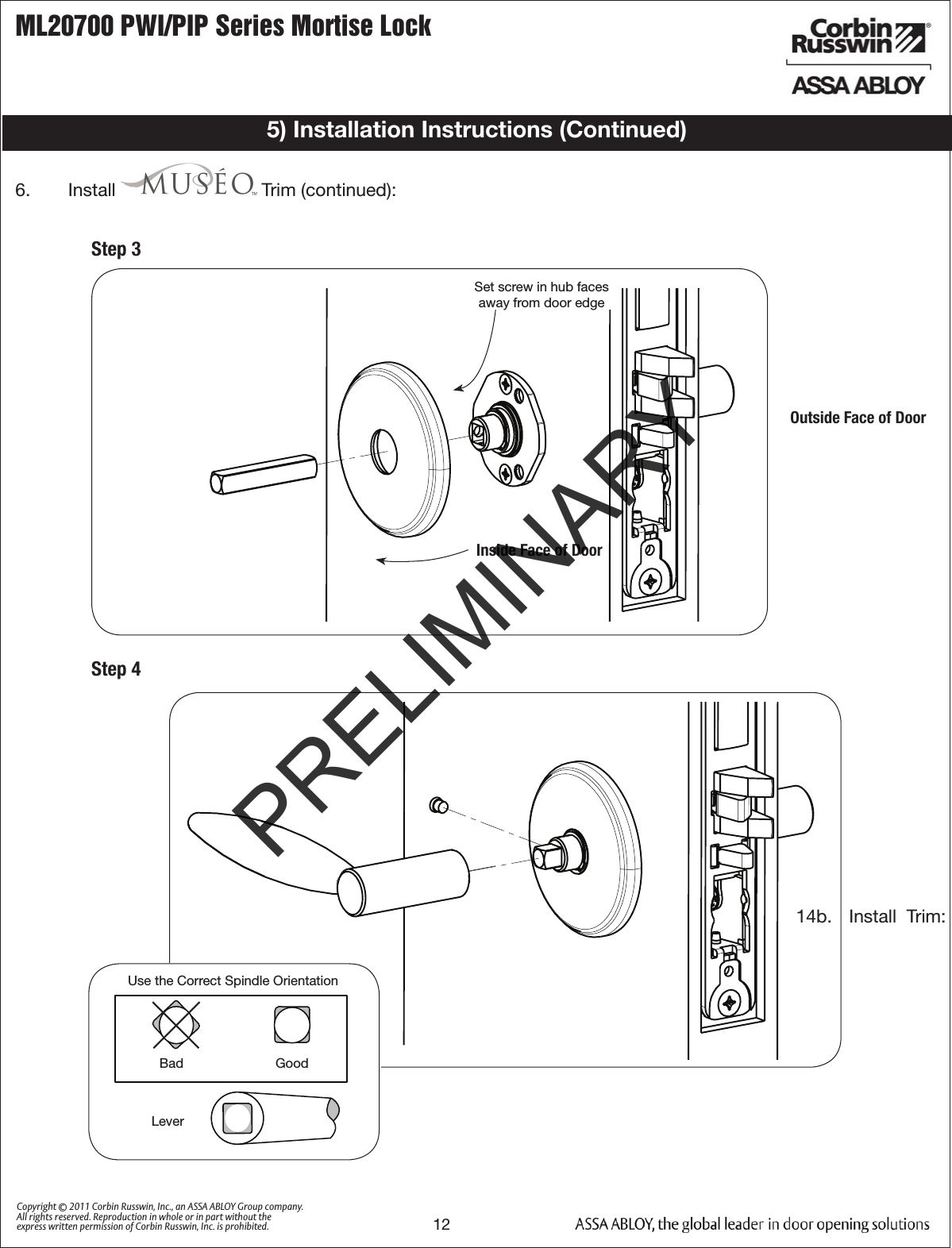 ML20700 PWI/PIP Series Mortise Lock12Copyright © 2011 Corbin Russwin, Inc., an ASSA ABLOY Group company. All rights reserved. Reproduction in whole or in part without the express written permission of Corbin Russwin, Inc. is prohibited.Outside Face of Door14b.   Install  Trim: 5) Installation Instructions (Continued)STANDARD MUSÉOLeverUse the Correct Spindle OrientationBad                         GoodLeverStep 36.   Install   Trim (continued): Inside Face of DoorSet screw in hub faces away from door edgeStep 4PRELIMINARY