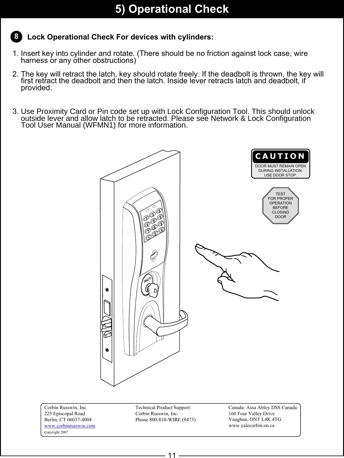5) Operational Check 811       Lock Operational Check For devices with cylinders:   1. Insert key into cylinder and rotate. (There should be no friction against lock case, wire       harness or any other obstructions)2. The key will retract the latch, key should rotate freely. If the deadbolt is thrown, the key will     first retract the deadbolt and then the latch. Inside lever retracts latch and deadbolt, if       provided.3.8VH3UR[LPLW\&amp;DUGRU3LQFRGHVHWXSZLWK/RFN&amp;RQILJXUDWLRQ7RRO7KLVVKRXOGXQORFNRXWVLGHOHYHUDQGDOORZODWFKWREHUHWUDFWHG3OHDVHVHH1HWZRUN/RFN&amp;RQILJXUDWLRQ     7RRO8VHU0DQXDO:)01IRUPRUHLQIRUPDWLRQCAUTIONDOOR MUST REMAIN OPENDURING INSTALLATION.USE DOOR STOP.TESTFOR PROPEROPERATIONBEFORECLOSINGDOORCorbin Russwin, Inc.                 Technical Product Support:         225 Episcopal Road                 Corbin Russwin, Inc.Berlin, CT 06037-4004                 Phone 800-810-WIRE (9473)        www.corbinrusswin.comcopyright 2007Canada: Assa Abloy DSS Canada160 Four Valley DriveVaughun, ONT L4K 4TGwww.yalecorbin.on.ca