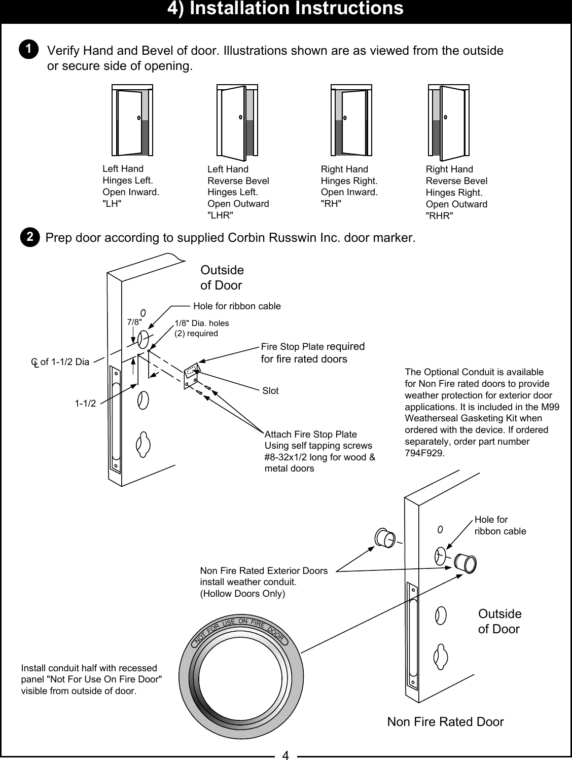 Verify Hand and Bevel of door. Illustrations shown are as viewed from the outside or secure side of opening.14) Installation Instructions324Prep door according to supplied Corbin Russwin Inc. door marker.FORUSEON FIREDOORNOTLeft HandHinges Left.Open Inward.&quot;LH&quot;Left HandReverse BevelHinges Left.Open Outward&quot;LHR&quot;Right HandHinges Right.Open Inward.&quot;RH&quot;Right HandReverse BevelHinges Right.Open Outward&quot;RHR&quot;7/8&quot;1-1/21/8&quot; Dia. holes(2) requiredFire Stop Plate required for fire rated doorsSlotAttach Fire Stop PlateUsing self tapping screws#8-32x1/2 long for wood &amp;metal doors.C of 1-1/2 DiaLOutsideof DoorHole for ribbon cableNon Fire Rated Exterior Doorsinstall weather conduit.(Hollow Doors Only)Outsideof DoorNon Fire Rated DoorHole for ribbon cableInstall conduit half with recessedpanel &quot;Not For Use On Fire Door&quot;visible from outside of door.The Optional Conduit is availablefor Non Fire rated doors to provideweather protection for exterior doorapplications. It is included in the M99Weatherseal Gasketing Kit whenordered with the device. If orderedseparately, order part number794F929.