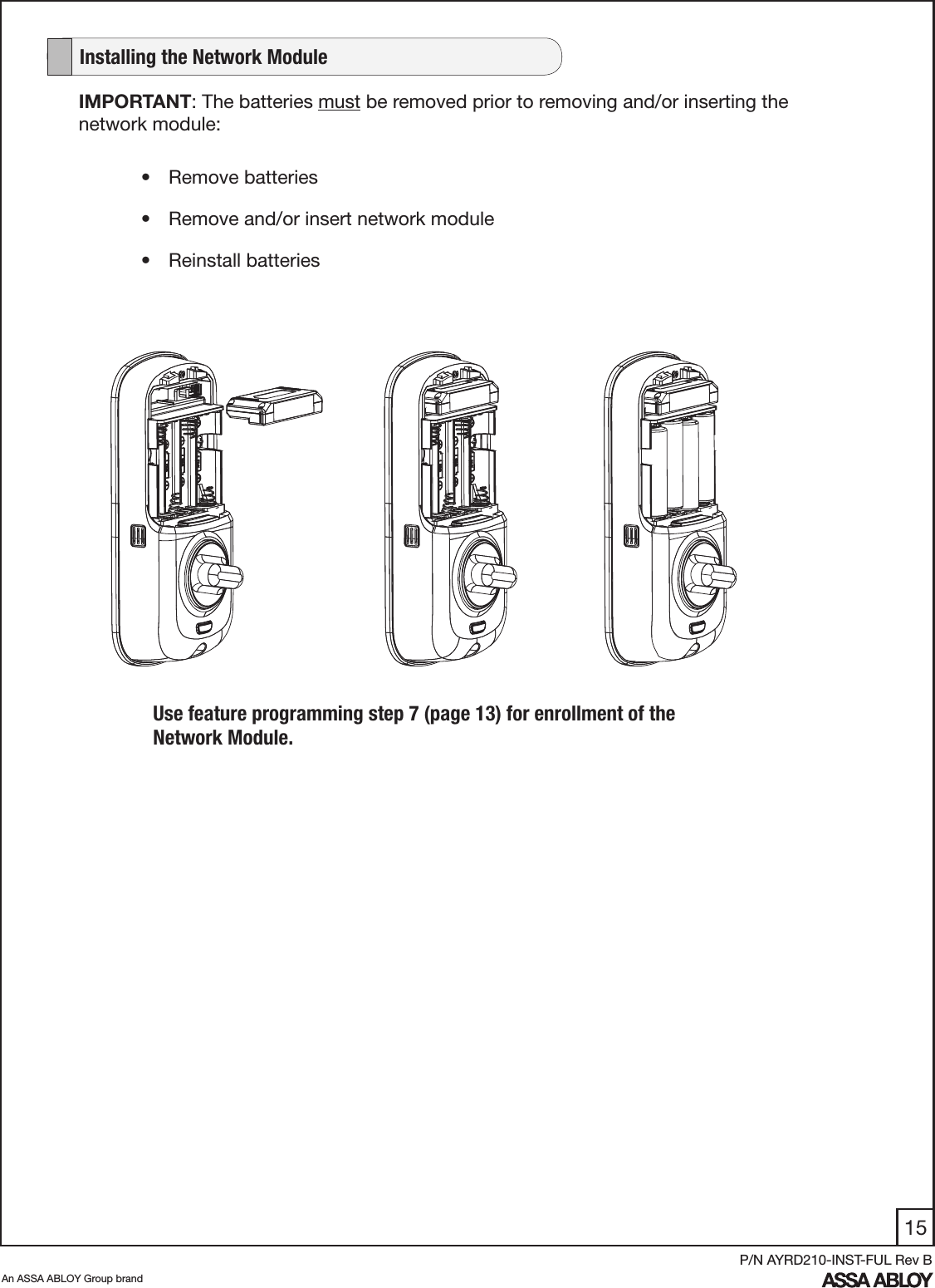 15An ASSA ABLOY Group brandP/N AYRD210-INST-FUL Rev BIMPORTANT: The batteries must be removed prior to removing and/or inserting the network module:•  Remove batteries•  Remove and/or insert network module•  Reinstall batteries   Installing the Network ModuleUse feature programming step 7 (page 13) for enrollment of the Network Module.