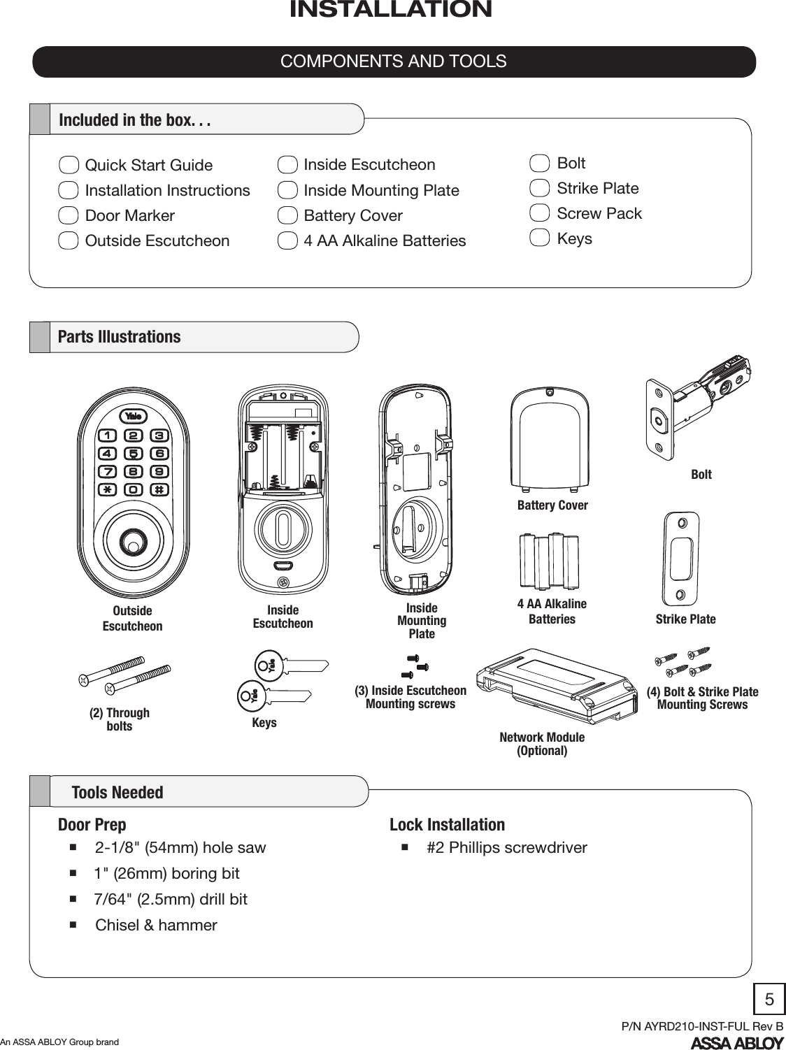 5An ASSA ABLOY Group brandP/N AYRD210-INST-FUL Rev BLock Installation #2 Phillips screwdriverDoor Prep 2-1/8&quot; (54mm) hole saw 1&quot; (26mm) boring bit 7/64&quot; (2.5mm) drill bit  Chisel &amp; hammer   Parts Illustrations    Tools NeededQuick Start GuideInstallation InstructionsDoor MarkerOutside EscutcheonBoltStrike PlateScrew PackKeys   Included in the box. . .COMPONENTS AND TOOLSInside EscutcheonInside Mounting PlateBattery Cover4 AA Alkaline BatteriesINSTALLATIONOutsideEscutcheonInside Escutcheon4 AA Alkaline Batteries(2) Through bolts KeysBattery CoverBoltStrike PlateInside Mounting PlateNetwork Module (Optional)(3) Inside Escutcheon Mounting screws(4) Bolt &amp; Strike Plate Mounting Screws
