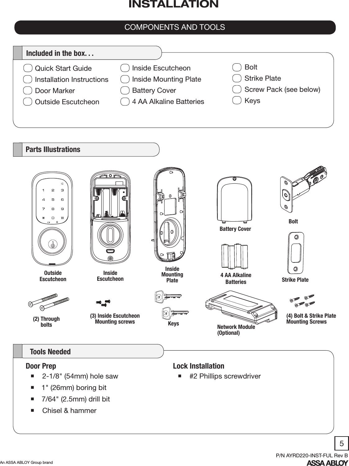 5An ASSA ABLOY Group brandP/N AYRD220-INST-FUL Rev BLock Installation #2 Phillips screwdriverDoor Prep 2-1/8&quot; (54mm) hole saw 1&quot; (26mm) boring bit 7/64&quot; (2.5mm) drill bit  Chisel &amp; hammer   Parts Illustrations   Tools NeededCOMPONENTS AND TOOLSINSTALLATIONOutsideEscutcheonInside Escutcheon 4 AA Alkaline Batteries(2) Through bolts KeysBoltQuick Start GuideInstallation InstructionsDoor MarkerOutside EscutcheonBoltStrike PlateScrew Pack (see below)Keys   Included in the box. . .Inside EscutcheonInside Mounting PlateBattery Cover4 AA Alkaline BatteriesBattery CoverStrike Plate(4) Bolt &amp; Strike Plate Mounting Screws(3) Inside Escutcheon Mounting screwsInside Mounting PlateNetwork Module (Optional)