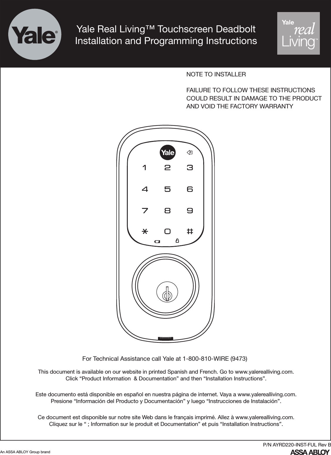 Yale Real Living™ Touchscreen DeadboltInstallation and Programming InstructionsFor Technical Assistance call Yale at 1-800-810-WIRE (9473)NOTE TO INSTALLERFAILURE TO FOLLOW THESE INSTRUCTIONSCOULD RESULT IN DAMAGE TO THE PRODUCTAND VOID THE FACTORY WARRANTYAn ASSA ABLOY Group brandP/N AYRD220-INST-FUL Rev BThis document is available on our website in printed Spanish and French. Go to www.yalerealliving.com.  Click “Product Information  &amp; Documentation” and then “Installation Instructions”.Este documento está disponible en español en nuestra página de internet. Vaya a www.yalerealliving.com.  Presione “Información del Producto y Documentación” y luego “Instrucciones de Instalación”.Ce document est disponible sur notre site Web dans le français imprimé. Allez à www.yalerealliving.com. Cliquez sur le “ ; Information sur le produit et Documentation” et puis “Installation Instructions”.